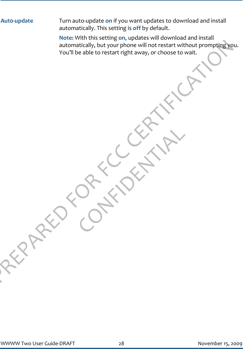 PREPARED FOR FCC CERTIFICATION CONFIDENTIALWWWW Two User Guide-DRAFT 28 November 15, 2009Aut0-update Turn auto-update on if you want updates to download and install automatically. This setting is off by default.Note: With this setting on, updates will download and install automatically, but your phone will not restart without prompting you. You’ll be able to restart right away, or choose to wait.