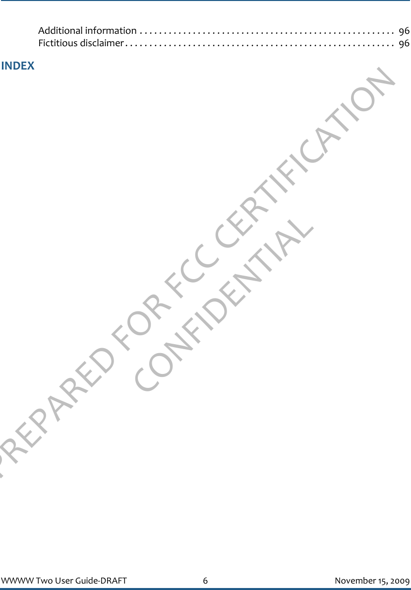 PREPARED FOR FCC CERTIFICATION CONFIDENTIALWWWW Two User Guide-DRAFT 6 November 15, 2009Additional information . . . . . . . . . . . . . . . . . . . . . . . . . . . . . . . . . . . . . . . . . . . . . . . . . . . . . 96Fictitious disclaimer. . . . . . . . . . . . . . . . . . . . . . . . . . . . . . . . . . . . . . . . . . . . . . . . . . . . . . . .  96INDEX