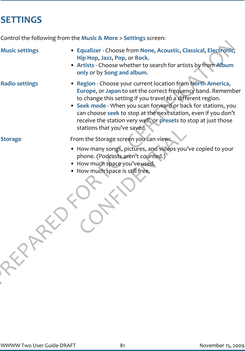 PREPARED FOR FCC CERTIFICATION CONFIDENTIALWWWW Two User Guide-DRAFT 81 November 15, 2009SETTINGSControl the following from the Music &amp; More &gt; Settings screen:Music settings •Equalizer - Choose from None, Acoustic, Classical, Electronic, Hip Hop, Jazz, Pop, or Rock.•Artists - Choose whether to search for artists by from Album only or by Song and album.Radio settings •Region - Choose your current location from North America, Europe, or Japan to set the correct frequency band. Remember to change this setting if you travel to a different region.•Seek mode - When you scan forward or back for stations, you can choose seek to stop at the next station, even if you don’t receive the station very well, or presets to stop at just those stations that you’ve saved.Storage From the Storage screen you can view:• How many songs, pictures, and videos you’ve copied to your phone. (Podcasts aren’t counted.)• How much space you’ve used.• How much space is still free.