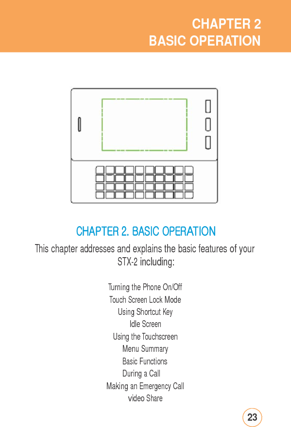 CHAPTER2BASIC OPERATIONCHAPTER2.BASICOPERATIONThis chapter addresses and explains the basic features of yourSTX-2 including: Turning thePhoneOn/OffTouch Screen Lock ModeUsing Shortcut Key Idle Screen Using the Touchscreen Menu Summary Basic Functions During a Call Making an Emergency Call video Share 23