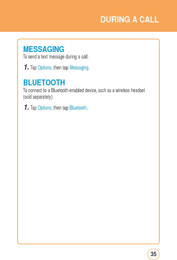 DURINGACALLMESSAGINGTo send a text message during a call:1. Tap Options, then tap Messaging.BLUETOOTHTo connect to a Bluetooth-enabled device, such as a wireless headset(sold separately): 1. Tap Options, then tap Bluetooth. 35