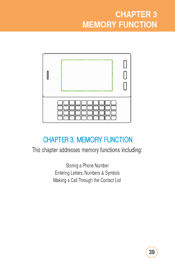 CHAPTER3MEMORY FUNCTIONCHAPTER3.MEMORYFUNCTIONThis chapter addresses memory functions including:StoringaPhoneNumberEntering Letters, Numbers &amp; SymbolsMaking a Call Through the Contact List39
