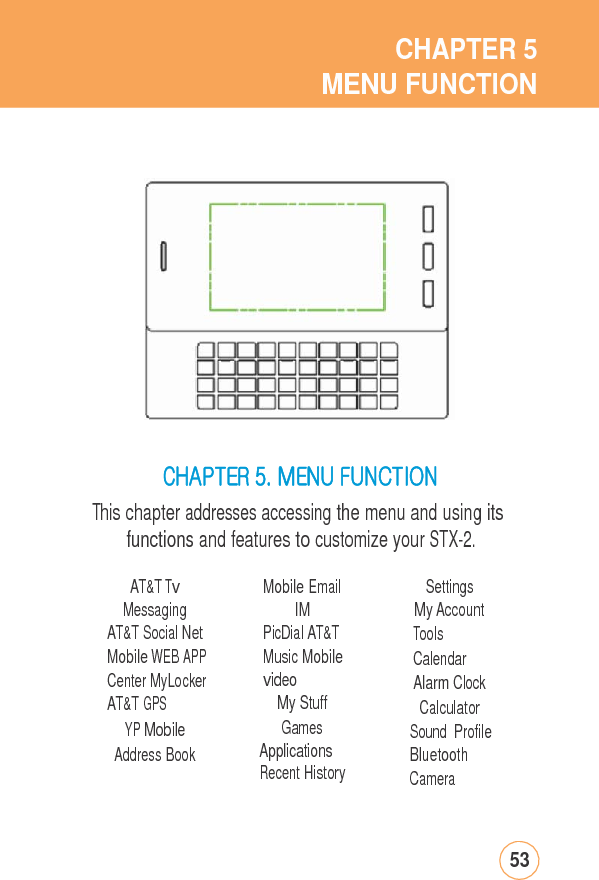 CHAPTER5MENU FUNCTIONCHAPTER5.MENUFUNCTIONThis chapter addresses accessing the menu and using its functions and features to customize your STX-2. AT&amp;T TvMessaging AT&amp;T Social Net Mobile WEB APPCenter MyLockerAT&amp;T GPS YP Mobile Address BookMobileEmailIM PicDial AT&amp;T Music Mobile video My Stuff Games Applications Recent HistorySettingsMy Account Tools Calendar Alarm ClockCalculator Sound Profile Bluetooth Camera 53