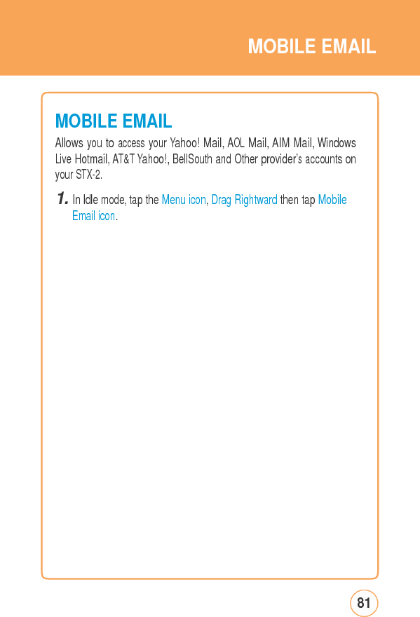 MOBILEEMAILMOBILE EMAILAllows you to access your Yahoo! Mail, AOL Mail, AIM Mail, Windows Live Hotmail, AT&amp;T Yahoo!, BellSouth and Other provider’s accounts on your STX-2. 1. In Idle mode, tap the Menu icon, Drag Rightward then tap MobileEmail icon. 81