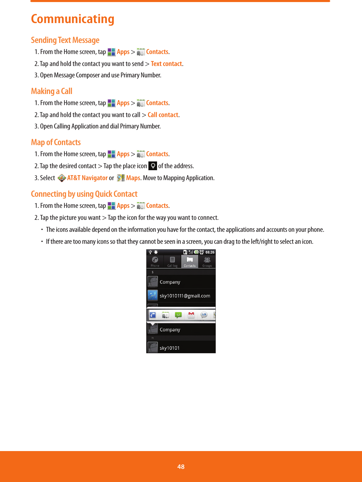 CommunicatingSending Text Message1. From the Home screen, tap   Apps &gt;   Contacts.2. Tap and hold the contact you want to send &gt; Text contact.       3. Open Message Composer and use Primary Number.Making a Call1. From the Home screen, tap   Apps &gt;   Contacts.2. Tap and hold the contact you want to call &gt; Call contact.3. Open Calling Application and dial Primary Number.Map of Contacts1. From the Home screen, tap   Apps &gt;   Contacts.2. Tap the desired contact &gt; Tap the place icon   of the address.3. Select    AT&amp;T Navigator or    Maps. Move to Mapping Application.Connecting by using Quick Contact1. From the Home screen, tap   Apps &gt;   Contacts.2. Tap the picture you want &gt; Tap the icon for the way you want to connect. ħThe icons available depend on the information you have for the contact, the applications and accounts on your phone. ħIf there are too many icons so that they cannot be seen in a screen, you can drag to the left/right to select an icon.48 