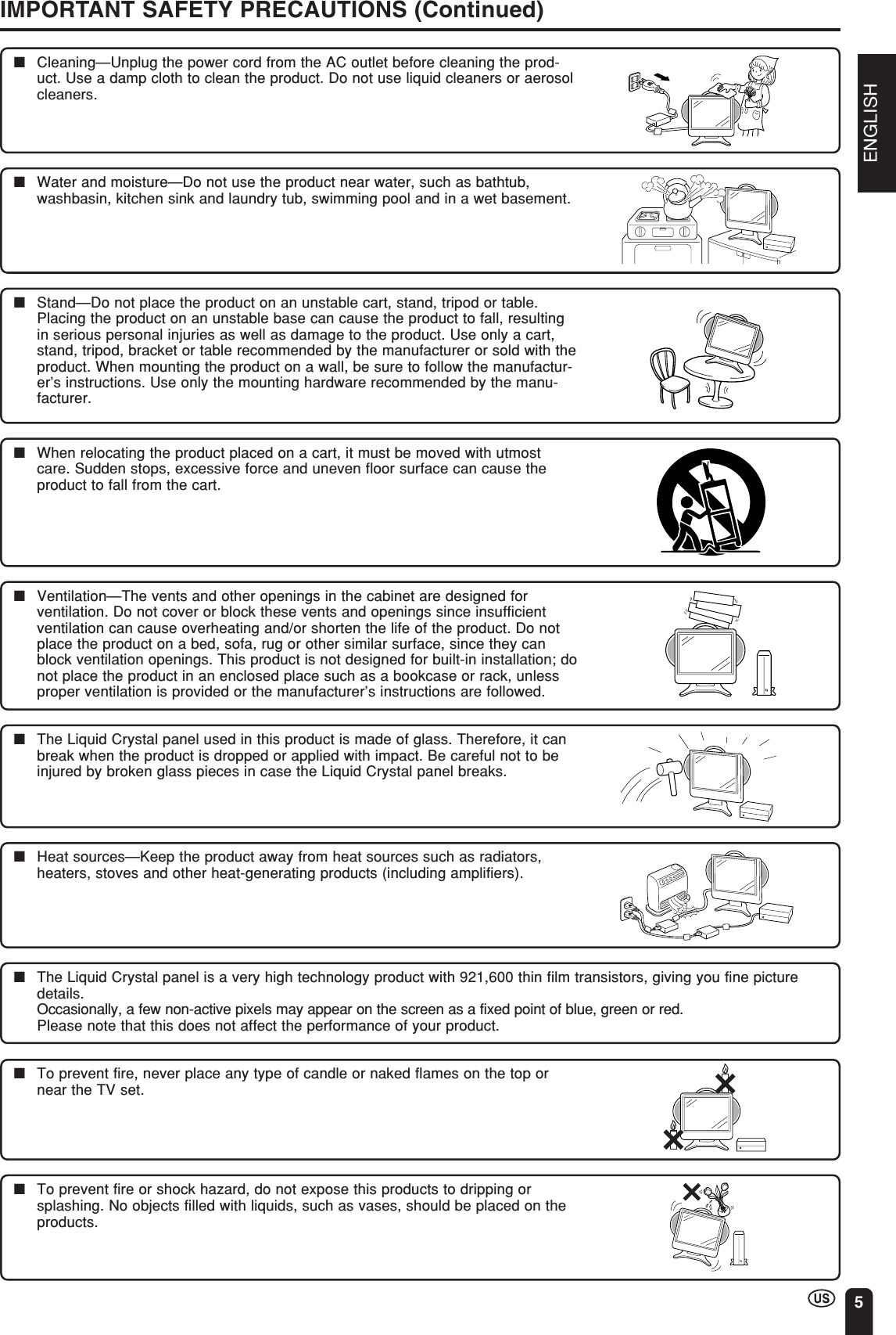 ENGLISH5IMPORTANT SAFETY PRECAUTIONS (Continued)■The Liquid Crystal panel is a very high technology product with 921,600 thin film transistors, giving you fine picturedetails.Occasionally, a few non-active pixels may appear on the screen as a fixed point of blue, green or red.Please note that this does not affect the performance of your product.■Cleaning—Unplug the power cord from the AC outlet before cleaning the prod-uct. Use a damp cloth to clean the product. Do not use liquid cleaners or aerosolcleaners.■Water and moisture—Do not use the product near water, such as bathtub,washbasin, kitchen sink and laundry tub, swimming pool and in a wet basement.■Stand—Do not place the product on an unstable cart, stand, tripod or table.Placing the product on an unstable base can cause the product to fall, resultingin serious personal injuries as well as damage to the product. Use only a cart,stand, tripod, bracket or table recommended by the manufacturer or sold with theproduct. When mounting the product on a wall, be sure to follow the manufactur-er’s instructions. Use only the mounting hardware recommended by the manu-facturer.■When relocating the product placed on a cart, it must be moved with utmostcare. Sudden stops, excessive force and uneven floor surface can cause theproduct to fall from the cart.■Ventilation—The vents and other openings in the cabinet are designed forventilation. Do not cover or block these vents and openings since insufficientventilation can cause overheating and/or shorten the life of the product. Do notplace the product on a bed, sofa, rug or other similar surface, since they canblock ventilation openings. This product is not designed for built-in installation; donot place the product in an enclosed place such as a bookcase or rack, unlessproper ventilation is provided or the manufacturer’s instructions are followed.■The Liquid Crystal panel used in this product is made of glass. Therefore, it canbreak when the product is dropped or applied with impact. Be careful not to beinjured by broken glass pieces in case the Liquid Crystal panel breaks.■Heat sources—Keep the product away from heat sources such as radiators,heaters, stoves and other heat-generating products (including amplifiers).■To prevent fire, never place any type of candle or naked flames on the top ornear the TV set.■To prevent fire or shock hazard, do not expose this products to dripping orsplashing. No objects filled with liquids, such as vases, should be placed on theproducts.