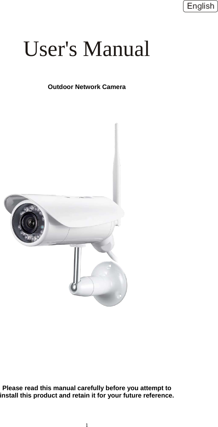   1  User's Manual                                             Outdoor Network Camera           Please read this manual carefully before you attempt to install this product and retain it for your future reference. 