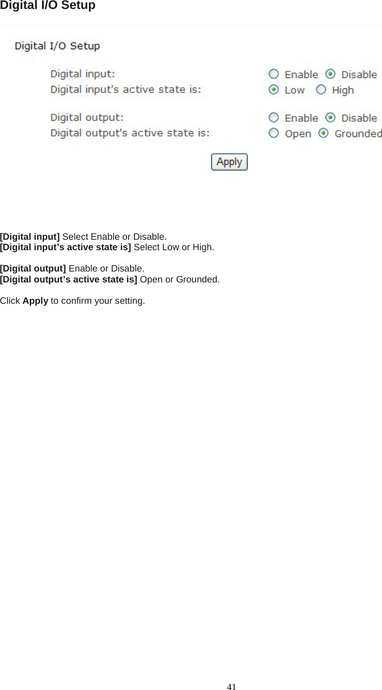   41 Digital I/O Setup  [Digital input] Select Enable or Disable. [Digital input&rsquo;s active state is] Select Low or High.  [Digital output] Enable or Disable. [Digital output&rsquo;s active state is] Open or Grounded.  Click Apply to confirm your setting.                          