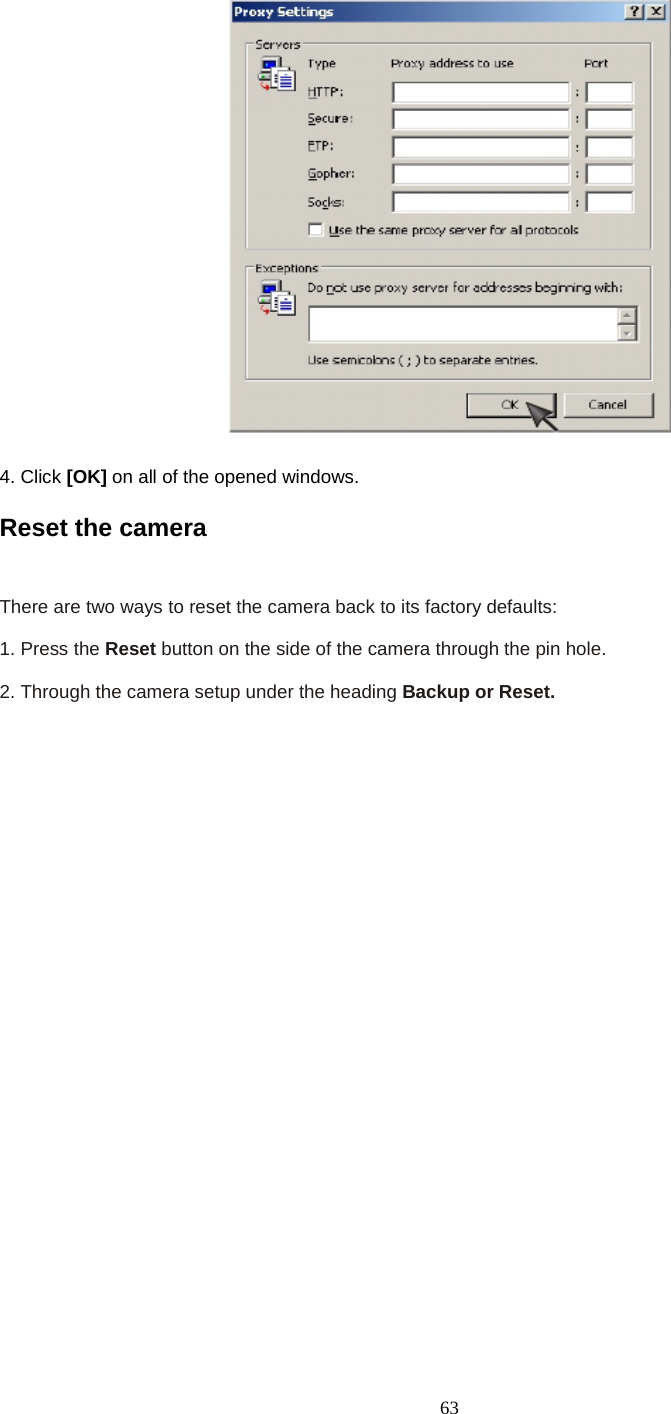   63   4. Click [OK] on all of the opened windows. Reset the camera    There are two ways to reset the camera back to its factory defaults:    1. Press the Reset button on the side of the camera through the pin hole.    2. Through the camera setup under the heading Backup or Reset.                              