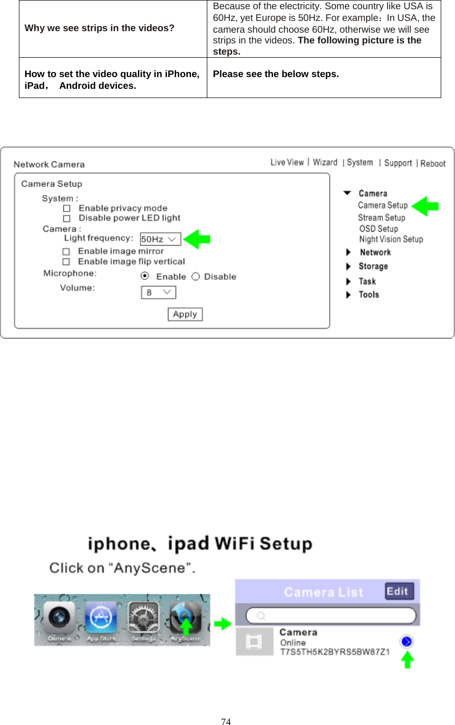   74   Why we see strips in the videos? Because of the electricity. Some country like USA is 60Hz, yet Europe is 50Hz. For example：In USA, the camera should choose 60Hz, otherwise we will see strips in the videos. The following picture is the steps.  How to set the video quality in iPhone, iPad， Android devices.  Please see the below steps.                        