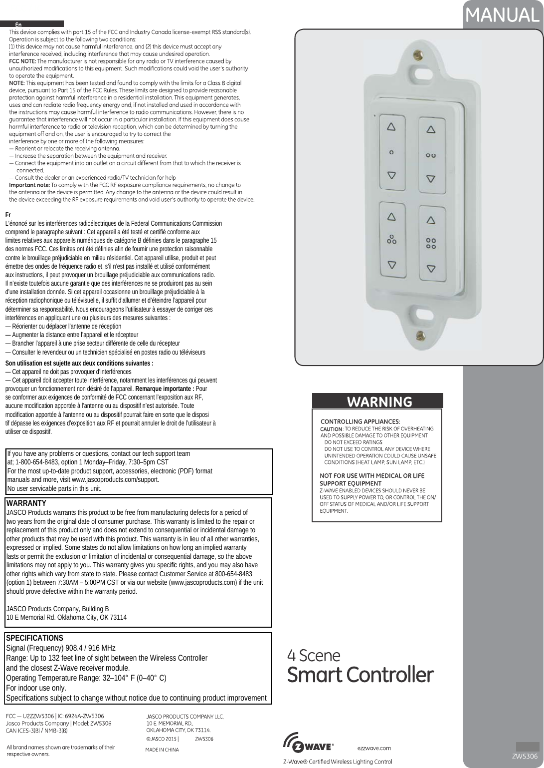 SPECIFICATIONSSignal (Frequency) 908.4 / 916 MHzRange: Up to 132 feet line of sight between the Wireless Controllerand the closest Z-Wave receiver module.Operating Temperature Range: 32–104° F (0–40° C)For indoor use only. Speciﬁcations subject to change without notice due to continuing product improvement WARRANTYJASCO Products warrants this product to be free from manufacturing defects for a period of two years from the original date of consumer purchase. This warranty is limited to the repair or replacement of this product only and does not extend to consequential or incidental damage to other products that may be used with this product. This warranty is in lieu of all other warranties, expressed or implied. Some states do not allow limitations on how long an implied warranty lasts or permit the exclusion or limitation of incidental or consequential damage, so the above limitations may not apply to you. This warranty gives you speciﬁc rights, and you may also have other rights which vary from state to state. Please contact Customer Service at 800-654-8483 (option 1) between 7:30AM – 5:00PM CST or via our website (www.jascoproducts.com) if the unit should prove defective within the warranty period.JASCO Products Company, Building B10 E Memorial Rd. Oklahoma City, OK 73114If you have any problems or questions, contact our tech support team at; 1-800-654-8483, option 1 Monday–Friday, 7:30–5pm CSTFor the most up-to-date product support, accessories, electronic (PDF) format manuals and more, visit www.jascoproducts.com/support.No user servicable parts in this unit.FrL’énoncé sur les interférences radioélectriques de la Federal Communications Commissioncomprend le paragraphe suivant : Cet appareil a été testé et certifié conforme auxlimites relatives aux appareils numériques de catégorie B définies dans le paragraphe 15des normes FCC. Ces limites ont été définies afin de fournir une protection raisonnablecontre le brouillage préjudiciable en milieu résidentiel. Cet appareil utilise, produit et peutémettre des ondes de fréquence radio et, s’il n’est pas installé et utilisé conformémentaux instructions, il peut provoquer un brouillage préjudiciable aux communications radio.Il n’existe toutefois aucune garantie que des interférences ne se produiront pas au seind’une installation donnée. Si cet appareil occasionne un brouillage préjudiciable à laréception radiophonique ou télévisuelle, il suffit d’allumer et d’éteindre l’appareil pourdéterminer sa responsabilité. Nous encourageons l’utilisateur à essayer de corriger cesinterférences en appliquant une ou plusieurs des mesures suivantes :— Réorienter ou déplacer l’antenne de réception— Augmenter la distance entre l’appareil et le récepteur— Brancher l’appareil à une prise secteur différente de celle du récepteur— Consulter le revendeur ou un technicien spécialisé en postes radio ou téléviseurs Son utilisation est sujette aux deux conditions suivantes :— Cet appareil ne doit pas provoquer d’interférences— Cet appareil doit accepter toute interférence, notamment les interférences qui peuventprovoquer un fonctionnement non désiré de l’appareil. Remarque importante : Pourse conformer aux exigences de conformité de FCC concernant l’exposition aux RF,aucune modification apportée à l’antenne ou au dispositif n’est autorisée. Toutemodification apportée à l’antenne ou au dispositif pourrait faire en sorte que le dispositif dépasse les exigences d’exposition aux RF et pourrait annuler le droit de l’utilisateur àutiliser ce dispositif.