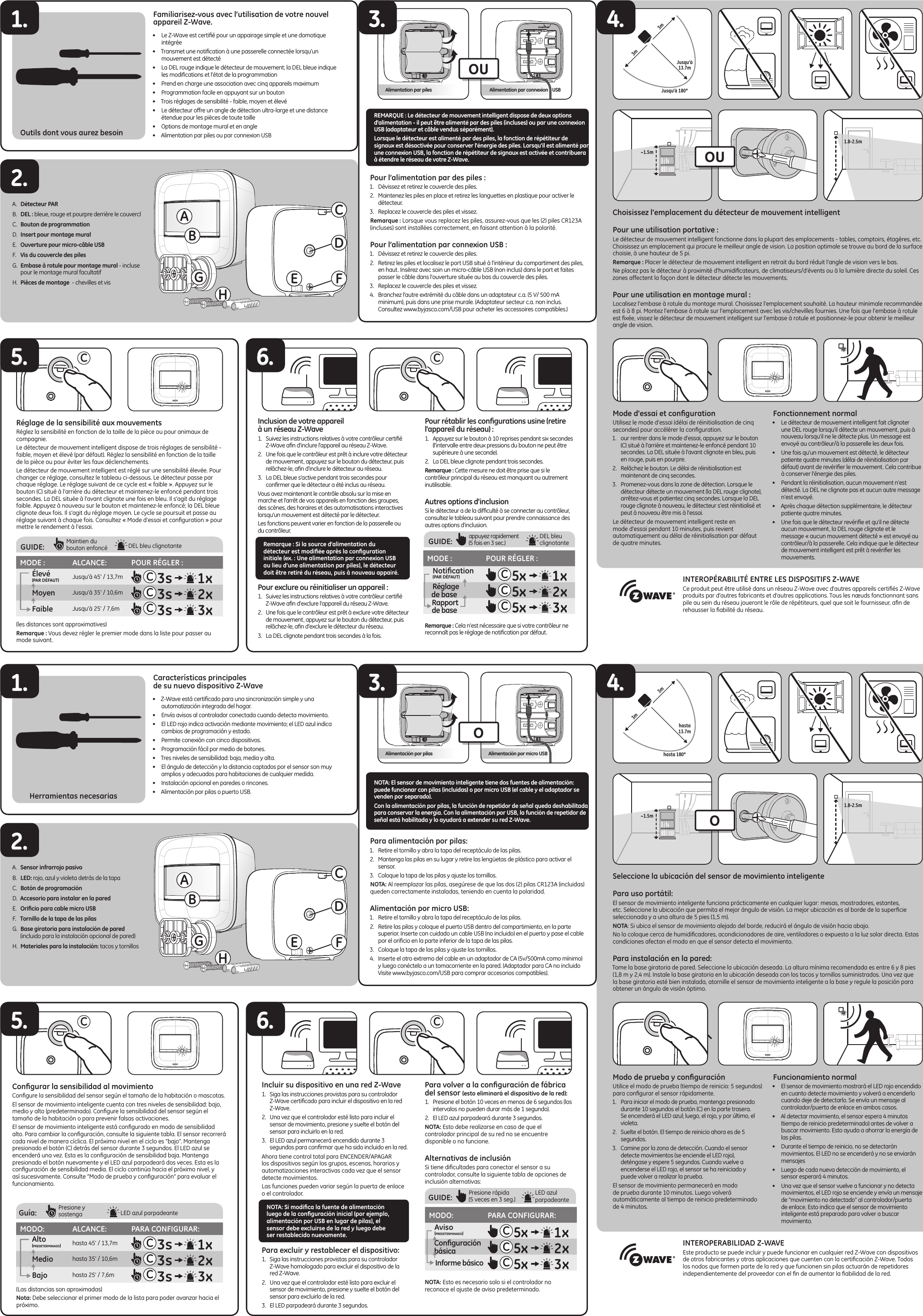 Características principales de su nuevo dispositivo Z-Wave•  Z-Wave está certiﬁcado para una sincronización simple y una automatización integrada del hogar.•  Envía avisos al controlador conectada cuando detecta movimiento.•  El LED rojo indica activación mediante movimiento; el LED azul indica cambios de programación y estado.•  Permite conexión con cinco dispositivos.•  Programación fácil por medio de botones.•  Tres niveles de sensibilidad: baja, media y alta.•  El ángulo de detección y la distancia captados por el sensor son muy amplios y adecuados para habitaciones de cualquier medida.•  Instalación opcional en paredes o rincones.•  Alimentación por pilas o puerto USB.Seleccione la ubicación del sensor de movimiento inteligente Para uso portátil:El sensor de movimiento inteligente funciona prácticamente en cualquier lugar: mesas, mostradores, estantes, etc. Seleccione la ubicación que permita el mejor ángulo de visión. La mejor ubicación es al borde de la superﬁcie seleccionada y a una altura de 5 pies (1,5 m). NOTA: Si ubica el sensor de movimiento alejado del borde, reducirá el ángulo de visión hacia abajo.No lo coloque cerca de humidiﬁcadores, acondicionadores de aire, ventiladores o expuesto a la luz solar directa. Estas condiciones afectan el modo en que el sensor detecta el movimiento.Para instalación en la pared:Tome la base giratoria de pared. Seleccione la ubicación deseada. La altura mínima recomendada es entre 6 y 8 pies (1,8 m y 2,4 m). Instale la base giratoria en la ubicación deseada con los tacos y tornillos suministrados. Una vez que la base giratoria esté bien instalada, atornille el sensor de movimiento inteligente a la base y regule la posición para obtener un ángulo de visión óptimo.Modo de prueba y conﬁguraciónUtilice el modo de prueba (tiempo de reinicio: 5 segundos) para conﬁgurar el sensor rápidamente.1.  Para iniciar el modo de prueba, mantenga presionado durante 10 segundos el botón (C) en la parte trasera. Se encenderá el LED azul; luego, el rojo, y por último, el violeta.2.  Suelte el botón. El tiempo de reinicio ahora es de 5 segundos.3.  Camine por la zona de detección. Cuando el sensor detecte movimientos (se enciende el LED rojo), deténgase y espere 5 segundos. Cuando vuelve a encenderse el LED rojo, el sensor se ha reiniciado y puede volver a realizar la prueba. El sensor de movimiento permanecerá en modo de prueba durante 10 minutos. Luego volverá automáticamente al tiempo de reinicio predeterminado de 4 minutos.Funcionamiento normal•  El sensor de movimiento mostrará el LED rojo encendido en cuanto detecte movimiento y volverá a encenderlo cuando deje de detectarlo. Se envía un mensaje al controlador/puerta de enlace en ambos casos.•  Al detectar movimiento, el sensor espera 4 minutos (tiempo de reinicio predeterminado) antes de volver a buscar movimiento. Esto ayuda a ahorrar la energía de las pilas. •  Durante el tiempo de reinicio, no se detectarán movimientos. El LED no se encenderá y no se enviarán mensajes•  Luego de cada nueva detección de movimiento, el sensor esperará 4 minutos.•  Una vez que el sensor vuelve a funcionar y no detecta movimientos, el LED rojo se enciende y envía un mensaje de “movimiento no detectado” al controlador/puerta de enlace. Esto indica que el sensor de movimiento inteligente está preparado para volver a buscar movimiento.A.  Sensor infrarrojo pasivoB.  LED: rojo, azul y violeta detrás de la tapaC.  Botón de programaciónD.  Accesorio para instalar en la paredE.  Oriﬁcio para cable micro USBF.  Tornillo de la tapa de las pilasG.  Base giratoria para instalación de pared (incluido para la instalación opcional de pared)H.  Materiales para la instalación: tacos y tornillosPara alimentación por pilas:1.  Retire el tornillo y abra la tapa del receptáculo de las pilas. 2.  Mantenga las pilas en su lugar y retire las lengüetas de plástico para activar el sensor.3.  Coloque la tapa de las pilas y ajuste los tornillos.NOTA: Al reemplazar las pilas, asegúrese de que las dos (2) pilas CR123A (incluidas) queden correctamente instaladas, teniendo en cuenta la polaridad.Alimentación por micro USB:1.  Retire el tornillo y abra la tapa del receptáculo de las pilas. 2.  Retire las pilas y coloque el puerto USB dentro del compartimiento, en la parte superior. Inserte con cuidado un cable USB (no incluido) en el puerto y pase el cable por el oriﬁcio en la parte inferior de la tapa de las pilas. 3.  Coloque la tapa de las pilas y ajuste los tornillos. 4.  Inserte el otro extremo del cable en un adaptador de CA (5v/500mA como mínimo) y luego conéctelo a un tomacorriente en la pared. (Adaptador para CA no incluido Visite www.byjasco.com/USB para comprar accesorios compatibles).Conﬁgurar la sensibilidad al movimientoConﬁgure la sensibilidad del sensor según el tamaño de la habitación o mascotas.El sensor de movimiento inteligente cuenta con tres niveles de sensibilidad: bajo, medio y alto (predeterminado). Conﬁgure la sensibilidad del sensor según el tamaño de la habitación o para prevenir falsas activaciones. El sensor de movimiento inteligente está conﬁgurado en modo de sensibilidad alto. Para cambiar la conﬁguración, consulte la siguiente tabla. El sensor recorrerá cada nivel de manera cíclica. El próximo nivel en el ciclo es “bajo”. Mantenga presionado el botón (C) detrás del sensor durante 3 segundos. El LED azul se encenderá una vez. Esta es la conﬁguración de sensibilidad baja. Mantenga presionado el botón nuevamente y el LED azul parpadeará dos veces. Esta es la conﬁguración de sensibilidad media. El ciclo continúa hacia el próximo nivel, y así sucesivamente. Consulte “Modo de prueba y conﬁguración” para evaluar el funcionamiento.•  NOTA: El sensor de movimiento inteligente tiene dos fuentes de alimentación: puede funcionar con pilas (incluidas) o por micro USB (el cable y el adaptador se venden por separado). •  Con la alimentación por pilas, la función de repetidor de señal queda deshabilitada para conservar la energía. Con la alimentación por USB, la función de repetidor de señal está habilitada y lo ayudará a extender su red Z-Wave.Herramientas necesarias1.Incluir su dispositivo en una red Z-Wave1.  Siga las instrucciones provistas para su controlador Z-Wave certiﬁcado para incluir el dispositivo en la red Z-Wave.2.  Una vez que el controlador esté listo para incluir el sensor de movimiento, presione y suelte el botón del sensor para incluirlo en la red. 3.  El LED azul permanecerá encendido durante 3 segundos para conﬁrmar que ha sido incluido en la red. Ahora tiene control total para ENCENDER/APAGAR los dispositivos según los grupos, escenas, horarios y automatizaciones interactivas cada vez que el sensor detecte movimientos.Las funciones pueden variar según la puerta de enlace o el controlador.Para excluir y restablecer el dispositivo:1.  Siga las instrucciones provistas para su controlador Z-Wave homologado para excluir el dispositivo de la red Z-Wave.2.  Una vez que el controlador esté listo para excluir el sensor de movimiento, presione y suelte el botón del sensor para excluirlo de la red. 3.  El LED parpadeará durante 3 segundos.Para volver a la conﬁguración de fábrica del sensor (esto eliminará el dispositivo de la red):1.  Presione el botón 10 veces en menos de 6 segundos (los intervalos no pueden durar más de 1 segundo).2.  El LED azul parpadeará durante 3 segundos.NOTA: Esto debe realizarse en caso de que el controlador principal de su red no se encuentre disponible o no funcione.Alternativas de inclusiónSi tiene diﬁcultades para conectar el sensor a su controlador, consulte la siguiente tabla de opciones de inclusión alternativas:NOTA: Esto es necesario solo si el controlador no reconoce el ajuste de aviso predeterminado.  6.ABO3.MODO: ALCANCE: PARA CONFIGURAR:Alto (predeterminado)hasta 45’ / 13,7m CMedio hasta 35’ / 10,6m CBajo hasta 25’ / 7,6m C2.INTEROPERABILIDAD Z-WAVE Este producto se puede incluir y puede funcionar en cualquier red Z-Wave con dispositivos de otros fabricantes y otras aplicaciones que cuenten con la certiﬁcación Z-Wave. Todos los nodos que formen parte de la red y que funcionen sin pilas actuarán de repetidores independientemente del proveedor con el ﬁn de aumentar la ﬁabilidad de la red.OAlimentación por pilas Alimentación por micro USBGHCDE FNOTA: Si modiﬁca la fuente de alimentación luego de la conﬁguración inicial (por ejemplo, alimentación por USB en lugar de pilas), el sensor debe excluirse de la red y luego debe ser restablecido nuevamente.MODO: PARA CONFIGURAR:   Aviso    (predeterminado)C     Conﬁguración       básica C    Informe básico CGUIDE:   Presione rápida (5 veces en 3 seg.) LED azul parpadeanteGuía:      Presione y sostenga LED azul parpadeante(Las distancias son aproximadas)Nota: Debe seleccionar el primer modo de la lista para poder avanzar hacia el próximo.C1.8-2.5m ~1.5m C5.hasta 13.7m3m 3mhasta 180°4.Familiarisez-vous avec l’utilisation de votre nouvel appareil Z-Wave.•  Le Z-Wave est certiﬁé pour un appairage simple et une domotique intégrée•  Transmet une notiﬁcation à une passerelle connectée lorsqu’un mouvement est détecté•  La DEL rouge indique le détecteur de mouvement; la DEL bleue indique les modiﬁcations et l’état de la programmation•  Prend en charge une association avec cinq appareils maximum•  Programmation facile en appuyant sur un bouton•  Trois réglages de sensibilité - faible, moyen et élevé•  Le détecteur offre un angle de détection ultra-large et une distance étendue pour les pièces de toute taille•  Options de montage mural et en angle•  Alimentation par piles ou par connexion USBChoisissez l’emplacement du détecteur de mouvement intelligent Pour une utilisation portative :Le détecteur de mouvement intelligent fonctionne dans la plupart des emplacements - tables, comptoirs, étagères, etc. Choisissez un emplacement qui procure le meilleur angle de vision. La position optimale se trouve au bord de la surface choisie, à une hauteur de 5 pi. Remarque : Placer le détecteur de mouvement intelligent en retrait du bord réduit l’angle de vision vers le bas.Ne placez pas le détecteur à proximité d’humidiﬁcateurs, de climatiseurs/d’évents ou à la lumière directe du soleil. Ces zones affectent la façon dont le détecteur détecte les mouvements.Pour une utilisation en montage mural :Localisez l’embase à rotule du montage mural. Choisissez l’emplacement souhaité. La hauteur minimale recommandée est 6 à 8 pi. Montez l’embase à rotule sur l’emplacement avec les vis/chevilles fournies. Une fois que l’embase à rotule est ﬁxée, vissez le détecteur de mouvement intelligent sur l’embase à rotule et positionnez-le pour obtenir le meilleur angle de vision.Mode d’essai et conﬁgurationUtilisez le mode d’essai (délai de réinitialisation de cinq secondes) pour accélérer la conﬁguration.1.  our rentrer dans le mode d’essai, appuyez sur le bouton (C) situé à l’arrière et maintenez-le enfoncé pendant 10 secondes. La DEL située à l’avant clignote en bleu, puis en rouge, puis en pourpre.2.  Relâchez le bouton. Le délai de réinitialisation est maintenant de cinq secondes.3.  Promenez-vous dans la zone de détection. Lorsque le détecteur détecte un mouvement (la DEL rouge clignote), arrêtez-vous et patientez cinq secondes. Lorsque la DEL rouge clignote à nouveau, le détecteur s’est réinitialisé et peut à nouveau être mis à l’essai.Le détecteur de mouvement intelligent reste en mode d’essai pendant 10 minutes, puis revient automatiquement au délai de réinitialisation par défaut de quatre minutes. Fonctionnement normal•  Le détecteur de mouvement intelligent fait clignoter une DEL rouge lorsqu’il détecte un mouvement, puis à nouveau lorsqu’il ne le détecte plus. Un message est envoyé au contrôleur/à la passerelle les deux fois. •  Une fois qu’un mouvement est détecté, le détecteur patiente quatre minutes (délai de réinitialisation par défaut) avant de revériﬁer le mouvement. Cela contribue à conserver l’énergie des piles. •  Pendant la réinitialisation, aucun mouvement n’est détecté. La DEL ne clignote pas et aucun autre message n’est envoyé. •  Après chaque détection supplémentaire, le détecteur patiente quatre minutes.•  Une fois que le détecteur revériﬁe et qu’il ne détecte aucun mouvement, la DEL rouge clignote et le message « aucun mouvement détecté » est envoyé au contrôleur/à la passerelle. Cela indique que le détecteur de mouvement intelligent est prêt à revériﬁer les mouvements.A.  Détecteur PARB.  DEL : bleue, rouge et pourpre derrière le couverclC.  Bouton de programmationD.  Insert pour montage muralE.  Ouverture pour micro-câble USBF.  Vis du couvercle des pilesG.  Embase à rotule pour montage mural - incluse pour le montage mural facultatifH.  Pièces de montage  - chevilles et visPour l’alimentation par des piles :1.  Dévissez et retirez le couvercle des piles. 2.  Maintenez les piles en place et retirez les languettes en plastique pour activer le détecteur.3.  Replacez le couvercle des piles et vissez.Remarque : Lorsque vous replacez les piles, assurez-vous que les (2) piles CR123A (incluses) sont installées correctement, en faisant attention à la polarité.Pour l’alimentation par connexion USB :1.  Dévissez et retirez le couvercle des piles. 2.  Retirez les piles et localisez le port USB situé à l’intérieur du compartiment des piles, en haut. Insérez avec soin un micro-câble USB (non inclus) dans le port et faites passer le câble dans l’ouverture située au bas du couvercle des piles. 3.  Replacez le couvercle des piles et vissez. 4.  Branchez l’autre extrémité du câble dans un adaptateur c.a. (5 V/ 500 mA minimum), puis dans une prise murale. (Adaptateur secteur c.a. non inclus. Consultez www.byjasco.com/USB pour acheter les accessoires compatibles.)Réglage de la sensibilité aux mouvementsRéglez la sensibilité en fonction de la taille de la pièce ou pour animaux de compagnie.Le détecteur de mouvement intelligent dispose de trois réglages de sensibilité -  faible, moyen et élevé (par défaut). Réglez la sensibilité en fonction de la taille de la pièce ou pour éviter les faux déclenchements. Le détecteur de mouvement intelligent est réglé sur une sensibilité élevée. Pour changer ce réglage, consultez le tableau ci-dessous. Le détecteur passe par chaque réglage. Le réglage suivant de ce cycle est « faible ». Appuyez sur le bouton (C) situé à l’arrière du détecteur et maintenez-le enfoncé pendant trois secondes. La DEL située à l’avant clignote une fois en bleu. Il s’agit du réglage faible. Appuyez à nouveau sur le bouton et maintenez-le enfoncé; la DEL bleue clignote deux fois. Il s’agit du réglage moyen. Le cycle se poursuit et passe au réglage suivant à chaque fois. Consultez « Mode d’essai et conﬁguration » pour mettre le rendement à l’essai.•  REMARQUE : Le détecteur de mouvement intelligent dispose de deux options d’alimentation - il peut être alimenté par des piles (incluses) ou par une connexion USB (adaptateur et câble vendus séparément). •  Lorsque le détecteur est alimenté par des piles, la fonction de répétiteur de signaux est désactivée pour conserver l’énergie des piles. Lorsqu’il est alimenté par une connexion USB, la fonction de répétiteur de signaux est activée et contribuera à étendre le réseau de votre Z-Wave.Outils dont vous aurez besoin1.Inclusion de votre appareil à un réseau Z-Wave1.  Suivez les instructions relatives à votre contrôleur certiﬁé Z-Wave aﬁn d’inclure l’appareil au réseau Z-Wave.2.  Une fois que le contrôleur est prêt à inclure votre détecteur de mouvement, appuyez sur le bouton du détecteur, puis relâchez-le, aﬁn d’inclure le détecteur au réseau. 3.  La DEL bleue s’active pendant trois secondes pour conﬁrmer que le détecteur a été inclus au réseau. Vous avez maintenant le contrôle absolu sur la mise en marche et l’arrêt de vos appareils en fonction des groupes, des scènes, des horaires et des automatisations interactives lorsqu’un mouvement est détecté par le détecteur.Les fonctions peuvent varier en fonction de la passerelle ou du contrôleur.Pour exclure ou réinitialiser un appareil :1.  Suivez les instructions relatives à votre contrôleur certiﬁé Z-Wave aﬁn d’exclure l’appareil du réseau Z-Wave.2.  Une fois que le contrôleur est prêt à exclure votre détecteur de mouvement, appuyez sur le bouton du détecteur, puis relâchez-le, aﬁn d’exclure le détecteur du réseau.  3.  La DEL clignote pendant trois secondes à la fois.Pour rétablir les conﬁgurations usine (retire l’appareil du réseau) :1.  Appuyez sur le bouton à 10 reprises pendant six secondes (l’intervalle entre deux pressions du bouton ne peut être supérieure à une seconde).2.  La DEL bleue clignote pendant trois secondes.Remarque : Cette mesure ne doit être prise que si le contrôleur principal du réseau est manquant ou autrement inutilisable.Autres options d’inclusionSi le détecteur a de la difﬁculté à se connecter au contrôleur, consultez le tableau suivant pour prendre connaissance des autres options d’inclusion.Remarque : Cela n’est nécessaire que si votre contrôleur ne reconnaît pas le réglage de notiﬁcation par défaut.  6.ABOU3.2.INTEROPÉRABILITÉ ENTRE LES DISPOSITIFS Z-WAVE Ce produit peut être utilisé dans un réseau Z-Wave avec d’autres appareils certiﬁés Z-Wave produits par d’autres fabricants et d’autres applications. Tous les nœuds fonctionnant sans pile au sein du réseau joueront le rôle de répétiteurs, quel que soit le fournisseur, aﬁn de rehausser la ﬁabilité du réseau.OUAlimentation par piles  Alimentation par connexion    USBGHCDE FRemarque : Si la source d’alimentation du détecteur est modiﬁée après la conﬁguration initiale (ex. : Une alimentation par connexion USB au lieu d’une alimentation par piles), le détecteur doit être retiré du réseau, puis à nouveau appairé.MODE : POUR RÉGLER :   Notiﬁcation    (par dÉfaut) C     Réglage      de base C   Rapport    de base CGUIDE:   appuyez rapidement (5 fois en 3 sec.)DEL bleu clignotante(les distances sont approximatives)Remarque : Vous devez régler le premier mode dans la liste pour passer au mode suivant.CMODE : ALCANCE: POUR RÉGLER :Élevé (par dÉfaut) Jusqu’à 45’ / 13,7m CMoyen Jusqu’à 35’ / 10,6m CFaible Jusqu’à 25’ / 7,6m CGUIDE:      Maintien du bouton enfoncé DEL bleu clignotante1.8-2.5m ~1.5m C5.Jusqu’à 13.7m3m 3mJusqu’à 180°4.