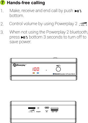 Hands-free calling1. Make, receive and end call by pushbottom.2. Control volume by using Powerplay 2 3. When not using the Powerplay 2 bluetooth,press         bottom 3 seconds to turn off to  7.save power.  