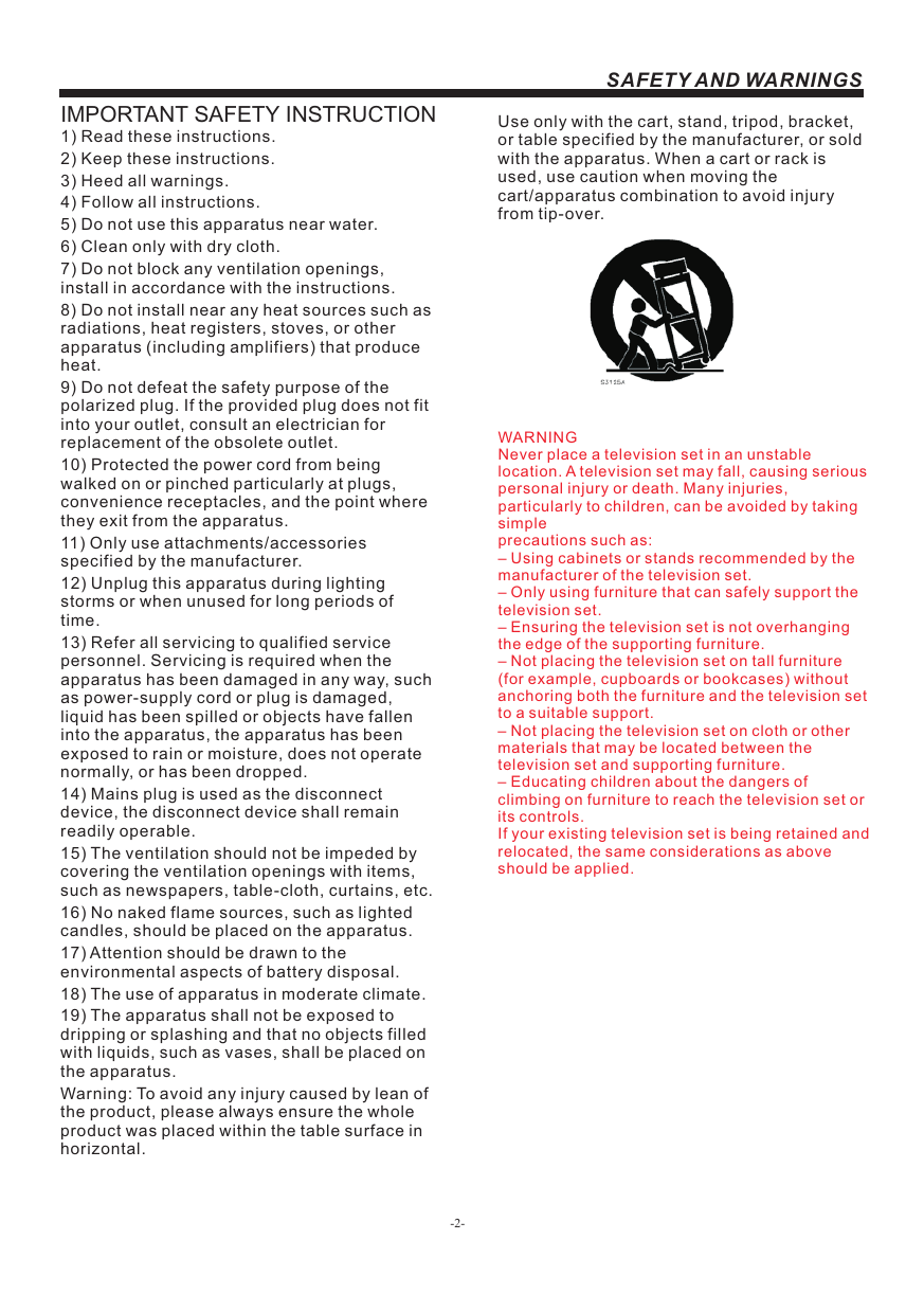 -2-SAFETY AND WARNINGSIMPORTANT SAFETY INSTRUCTION1) Read these instructions.2) Keep these instructions.3) Heed all warnings.4) Follow all instructions.5) Do not use this apparatus near water.6) Clean only with dry cloth.7) Do not block any ventilation openings, install in accordance with the instructions.8) Do not install near any heat sources such as radiations, heat registers, stoves, or other apparatus (including amplifiers) that produce heat.9) Do not defeat the safety purpose of the polarized plug. If the provided plug does not fit into your outlet, consult an electrician for replacement of the obsolete outlet.10) Protected the power cord from being walked on or pinched particularly at plugs, convenience receptacles, and the point where they exit from the apparatus.11) Only use attachments/accessories specified by the manufacturer.12) Unplug this apparatus during lighting storms or when unused for long periods of time.13) Refer all servicing to qualified service personnel. Servicing is required when the apparatus has been damaged in any way, such as power-supply cord or plug is damaged, liquid has been spilled or objects have fallen into the apparatus, the apparatus has been exposed to rain or moisture, does not operate normally, or has been dropped.14) Mains plug is used as the disconnect device, the disconnect device shall remain readily operable.15) The ventilation should not be impeded by covering the ventilation openings with items, such as newspapers, table-cloth, curtains, etc.16) No naked flame sources, such as lighted candles, should be placed on the apparatus.17) Attention should be drawn to the environmental aspects of battery disposal.18) The use of apparatus in moderate climate.19) The apparatus shall not be exposed to dripping or splashing and that no objects filled with liquids, such as vases, shall be placed on the apparatus.Warning: To avoid any injury caused by lean of the product, please always ensure the whole product was placed within the table surface in horizontal. WARNINGNever place a television set in an unstable location. A television set may fall, causing serious personal injury or death. Many injuries, particularly to children, can be avoided by taking simpleprecautions such as:– Using cabinets or stands recommended by the manufacturer of the television set.– Only using furniture that can safely support the television set.– Ensuring the television set is not overhanging the edge of the supporting furniture.– Not placing the television set on tall furniture (for example, cupboards or bookcases) without anchoring both the furniture and the television set to a suitable support.– Not placing the television set on cloth or other materials that may be located between the television set and supporting furniture.– Educating children about the dangers of climbing on furniture to reach the television set or its controls.If your existing television set is being retained and relocated, the same considerations as aboveshould be applied.Use only with the cart, stand, tripod, bracket, or table specified by the manufacturer, or sold with the apparatus. When a cart or rack is used, use caution when moving the cart/apparatus combination to avoid injury from tip-over.