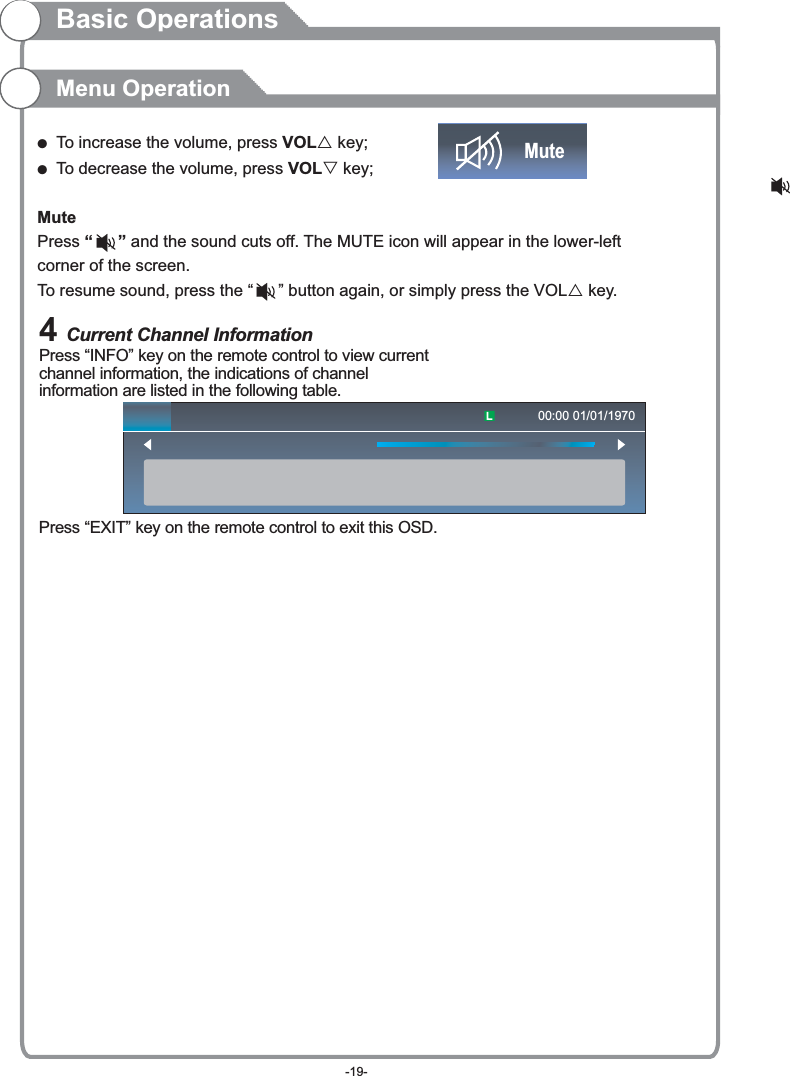 Basic OperationsMenu Operation4 Current Channel InformationPress “INFO” key on the remote control to view current channel information, the indications of channel information are listed in the following table.Press “EXIT” key on the remote control to exit this OSD.00:00 01/01/1970(  To increase the volume, press VOLr key;(  To decrease the volume, press VOLs key;Mute Press “   ” and the sound cuts off. The MUTE icon will appear in the lower-left corner of the screen.To resume sound, press the “   ” button again, or simply press the VOLr key.Mute-19-