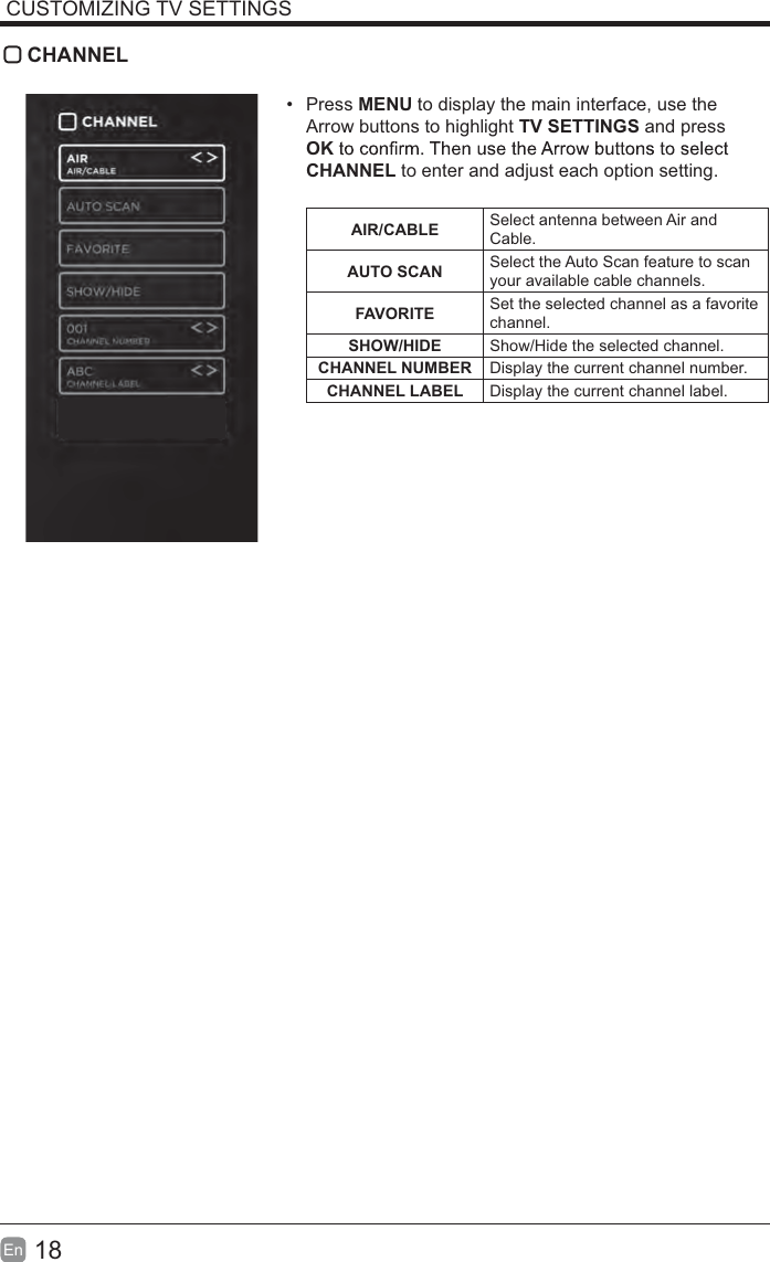 18En  CUSTOMIZING TV SETTINGS CHANNEL Press MENU to display the main interface, use the Arrow buttons to highlight TV SETTINGS and press OKCHANNEL to enter and adjust each option setting. AIR/CABLE Select antenna between Air and Cable.AUTO SCAN Select the Auto Scan feature to scan your available cable channels.FAVORITE Set the selected channel as a favorite channel.SHOW/HIDE Show/Hide the selected channel.CHANNEL NUMBER Display the current channel number.CHANNEL LABEL Display the current channel label.