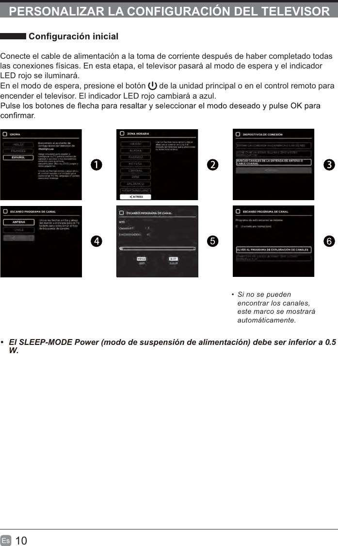 10Es  PERSONALIZAR LA CONFIGURACIÓN DEL TELEVISORConecte el cable de alimentación a la toma de corriente después de haber completado todas las conexiones físicas. En esta etapa, el televisor pasará al modo de espera y el indicador LED rojo se iluminará. En el modo de espera, presione el botón   de la unidad principal o en el control remoto para encender el televisor. El indicador LED rojo cambiará a azul.5  Si no se pueden encontrar los canales, este marco se mostrará automáticamente.  .5W.