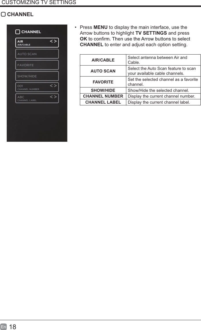18En  CUSTOMIZING TV SETTINGS CHANNEL Press MENU to display the main interface, use the Arrow buttons to highlight TV SETTINGS and press OKCHANNEL to enter and adjust each option setting. AIR/CABLE Select antenna between Air and Cable.AUTO SCAN Select the Auto Scan feature to scan your available cable channels.FAVORITE Set the selected channel as a favorite channel.SHOW/HIDE Show/Hide the selected channel.CHANNEL NUMBER Display the current channel number.CHANNEL LABEL Display the current channel label.