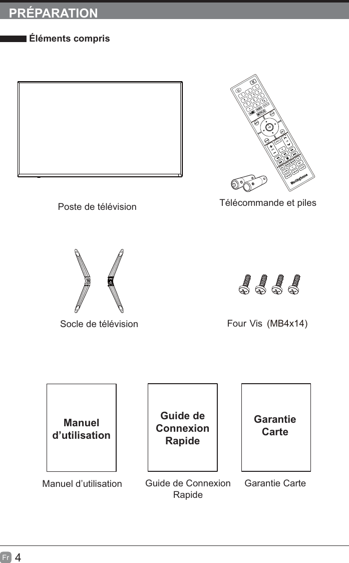 4FrPRÉPARATION Éléments comprisGuide de Connexion RapideGarantie CarteGuide de Connexion RapideGarantieCarteManuel d’utilisationManuel d’utilisationTélécommande et pilesPoste de télévisionSocle de télévision Four Vis (MB4x14)