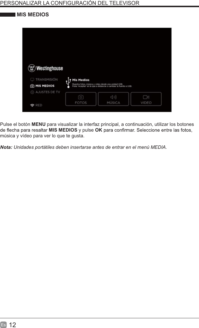 12Es  PERSONALIZAR LA CONFIGURACIÓN DEL TELEVISOR MIS MEDIOSPulse el botón MENU para visualizar la interfaz principal, a continuación, utilizar los botones MIS MEDIOS y pulse OKmúsica y vídeo para ver lo que te gusta.  !&quot;Unidades portátiles deben insertarse antes de entrar en el menú MEDIA.