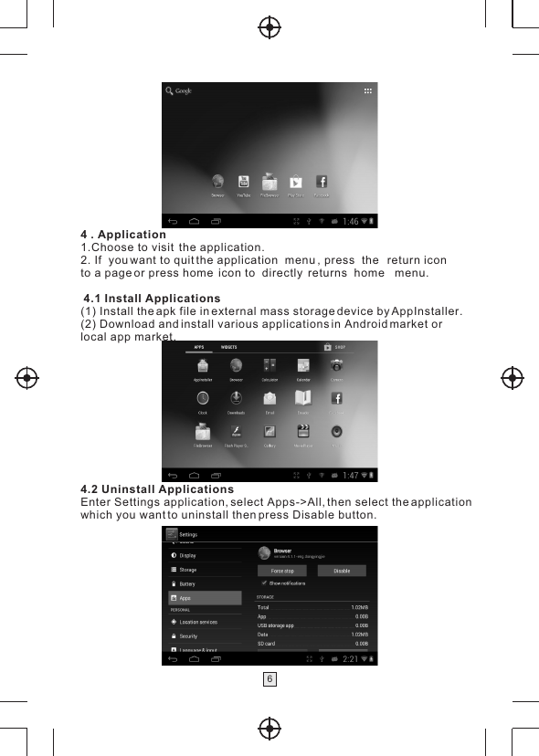 64 . Application1.Choose to visit  the application.2. If  you want to quit the application  menu , press  the   return icon to a page or press home  icon to  directly  returns  home   menu. 4.1 Install Applications(1) Install the apk file in external mass storage device by AppInstaller.(2) Download and install various applications in Android market or local app market.4.2 Uninstall ApplicationsEnter Settings application, select Apps-&gt;All, then select the application which you want to uninstall then press Disable button.