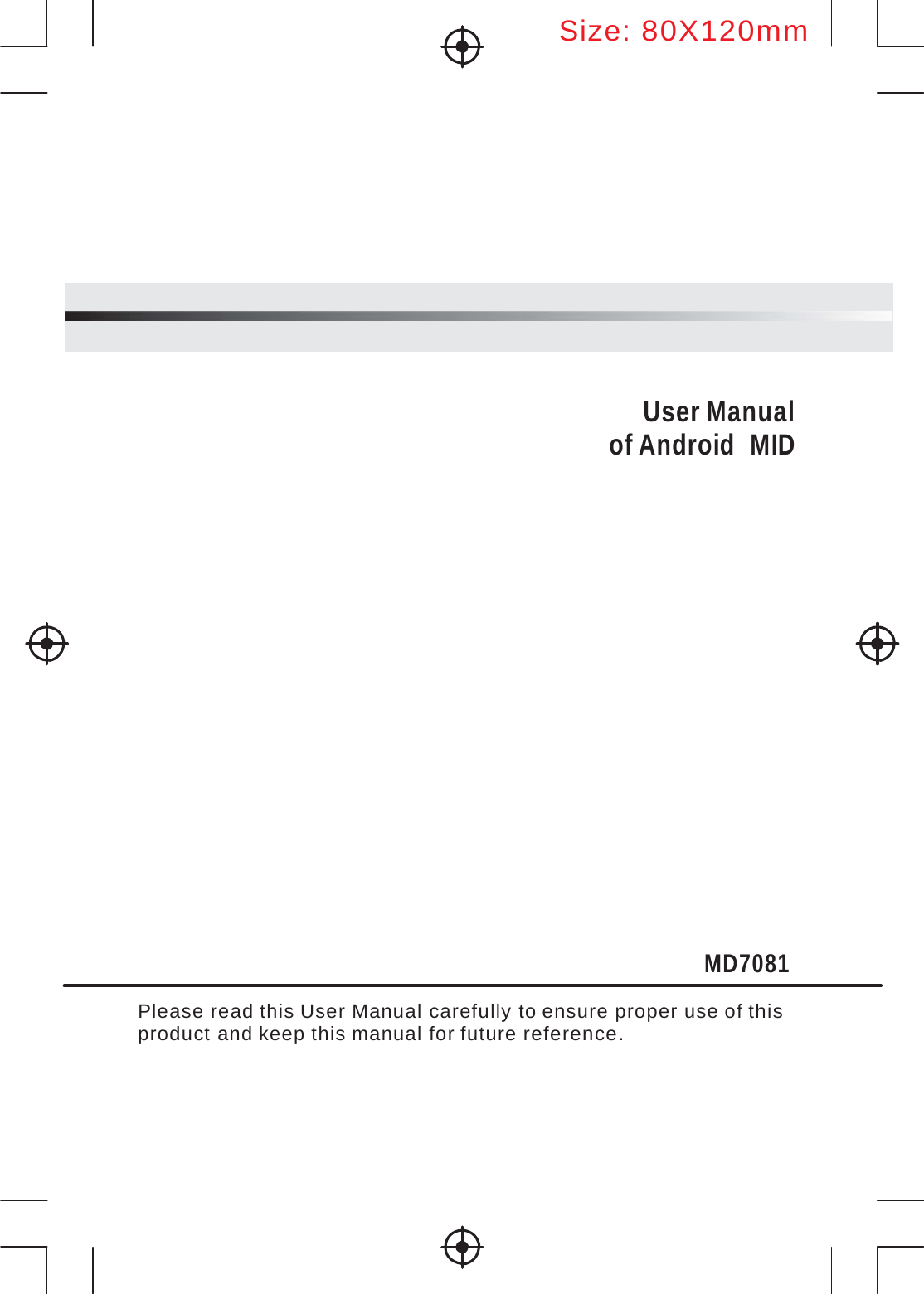 Size:80X120mm           User Manual of Android  MID                MD7081  Please read this User Manual carefully to ensure proper use of this product and keep this manual for future reference. 