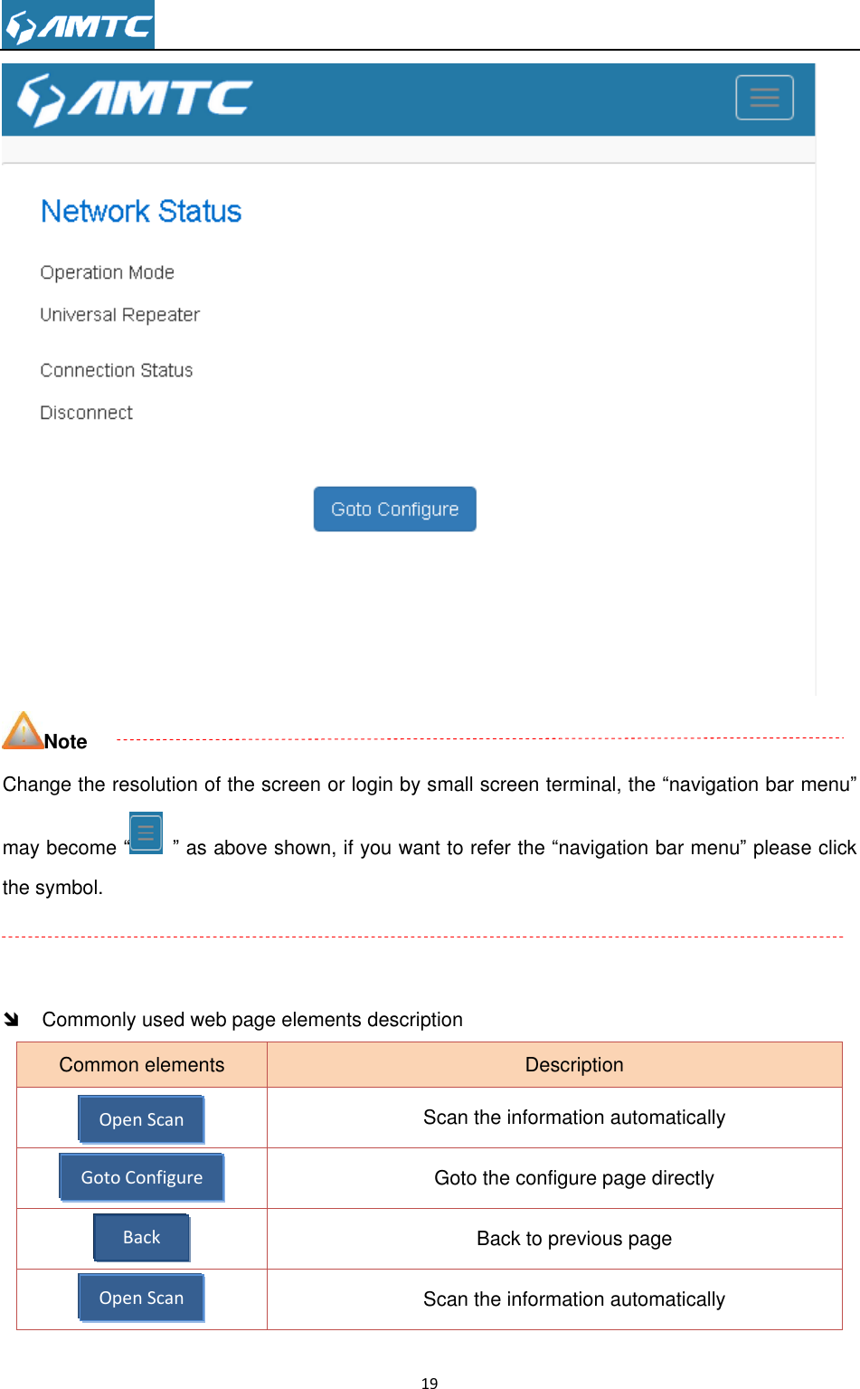                                                                     19   Note Change the resolution of the screen or login by small screen terminal, the “navigation bar menu” may become “ ” as above shown, if you want to refer the “navigation bar menu” please click the symbol.     Commonly used web page elements description Common elements Description  Scan the information automatically  Goto the configure page directly  Back to previous page  Scan the information automatically Open Scan Goto Configure Back Open Scan 