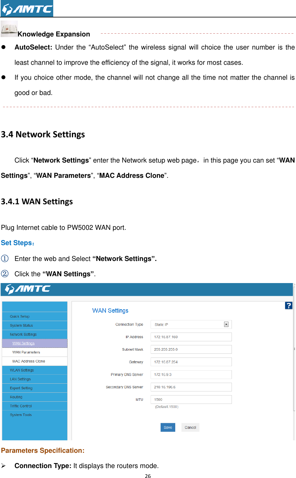                                                                     26  Knowledge Expansion  AutoSelect: Under the “AutoSelect” the wireless signal will choice the  user number is  the least channel to improve the efficiency of the signal, it works for most cases.   If you choice other mode, the channel will not change all the time not matter the channel is good or bad.    3.4 Network Settings Click “Network Settings” enter the Network setup web page，in this page you can set “WAN Settings”, “WAN Parameters”, “MAC Address Clone”. 3.4.1 WAN Settings Plug Internet cable to PW5002 WAN port. Set Steps： ① Enter the web and Select “Network Settings”. ② Click the “WAN Settings”.  Parameters Specification:  Connection Type: It displays the routers mode. 