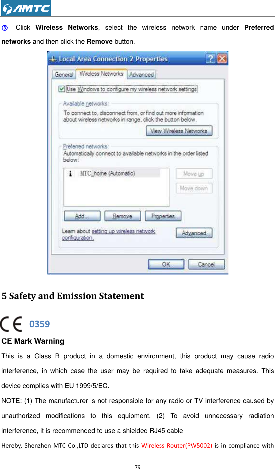                                                             79  ③   Click  Wireless  Networks,  select  the  wireless  network  name  under  Preferred networks and then click the Remove button.  5 Safety and Emission Statement                0359 CE Mark Warning This  is  a  Class  B  product  in  a  domestic  environment,  this  product  may  cause  radio interference,  in  which  case  the  user  may  be  required  to  take  adequate  measures.  This device complies with EU 1999/5/EC. NOTE: (1) The manufacturer is not responsible for any radio or TV interference caused by unauthorized  modifications  to  this  equipment.  (2)  To  avoid  unnecessary  radiation interference, it is recommended to use a shielded RJ45 cable Hereby,  Shenzhen  MTC  Co.,LTD  declares that  this  Wireless Router(PW5002)  is  in  compliance  with 