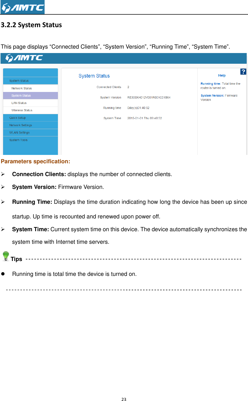                                                                     23  3.2.2 System Status This page displays ―Connected Clients‖, ―System Version‖, ―Running Time‖, ―System Time‖.  Parameters specification:  Connection Clients: displays the number of connected clients.  System Version: Firmware Version.  Running Time: Displays the time duration indicating how long the device has been up since startup. Up time is recounted and renewed upon power off.  System Time: Current system time on this device. The device automatically synchronizes the system time with Internet time servers. Tips   Running time is total time the device is turned on.  