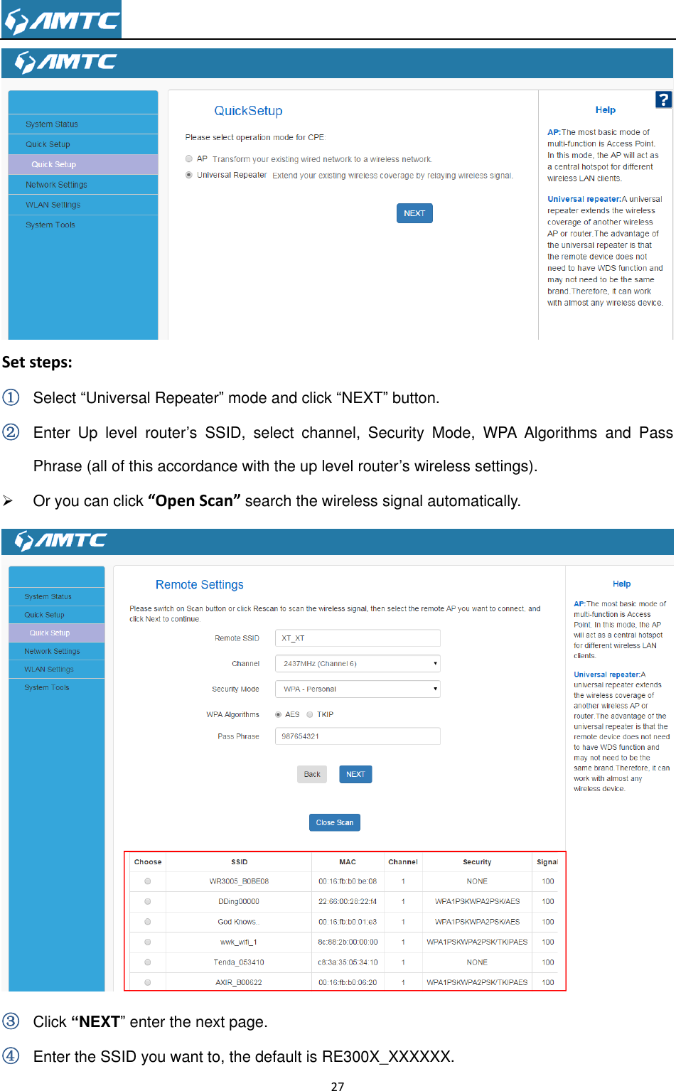                                                                     27   Set steps: ① Select ―Universal Repeater‖ mode and click ―NEXT‖ button. ② Enter  Up  level  router’s  SSID,  select  channel,  Security  Mode,  WPA  Algorithms  and  Pass Phrase (all of this accordance with the up level router’s wireless settings).   Or you can click “Open Scan” search the wireless signal automatically.  ③ Click “NEXT‖ enter the next page. ④ Enter the SSID you want to, the default is RE300X_XXXXXX. 