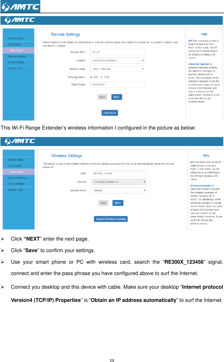                                                                     29   This Wi-Fi Range Extender’s wireless information I configured in the picture as below:    Click “NEXT‖ enter the next page.   Click ―Save‖ to confirm your settings.   Use  your  smart  phone  or  PC  with  wireless  card,  search  the  ―RE300X_123456‖  signal, connect and enter the pass phrase you have configured above to surf the Internet.   Connect you desktop and this device with cable. Make sure your desktop ―Internet protocol Version4 (TCP/IP) Properties‖ is ―Obtain an IP address automatically‖ to surf the Internet.     