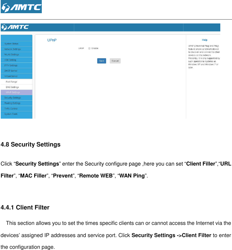   4.8 Security Settings Click “Security Settings” enter the Security configure page ,here you can set Filter”, “MAC Filler”, “Prevent” 4.4.1 Client Filter This section allows you to set the times specific clients can or cannot access the Internet via the devices’ assigned IP addresses and service port. Click the configuration page.  enter the Security configure page ,here you can set ”, “Remote WEB”, “WAN Ping”. This section allows you to set the times specific clients can or cannot access the Internet via the devices’ assigned IP addresses and service port. Click Security Settings -&gt;Client Filter enter the Security configure page ,here you can set “Client Filler”,“URL This section allows you to set the times specific clients can or cannot access the Internet via the &gt;Client Filter to enter 