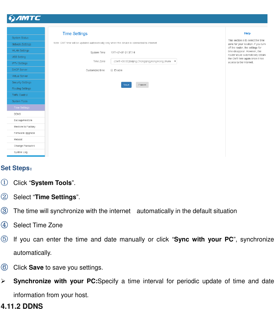                                                          Set Steps：：：： ①①①① Click “System Tools”. ②②②② Select “Time Settings”. ③③③③ The time will synchronize with the internet    automatically in the default situation   ④④④④ Select Time Zone ⑤⑤⑤⑤ If  you  can  enter  the  time  and  date  manually  or  click  “Sync  with  your  PC”,  synchronize automatically. ⑥⑥⑥⑥ Click Save to save you settings.  Synchronize  with  your  PC:Specify  a  time  interval  for  periodic  update  of  time  and  date information from your host. 4.11.2 DDNS 