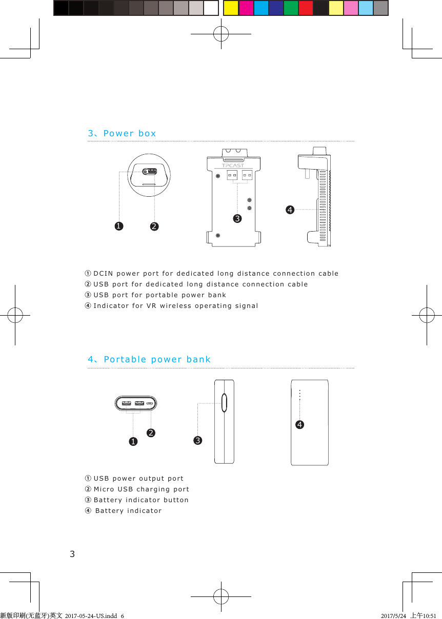 3、Pow er b ox4、Portable power  bank①DCIN po w er  port for de dicated long   dis tance connection cable②USB port for d e dicated long   distance connection cable③USB port for portable  power  bank④Indicator for VR  wireless op e rating s ignal1234①USB power output port②Micro USB chargin g   p ort③Battery in dicator  b utton④Battery in dicat o r12433新版印刷(无蓝牙)英文  2017-05-24-US.indd   62017/5/24   上午10:51