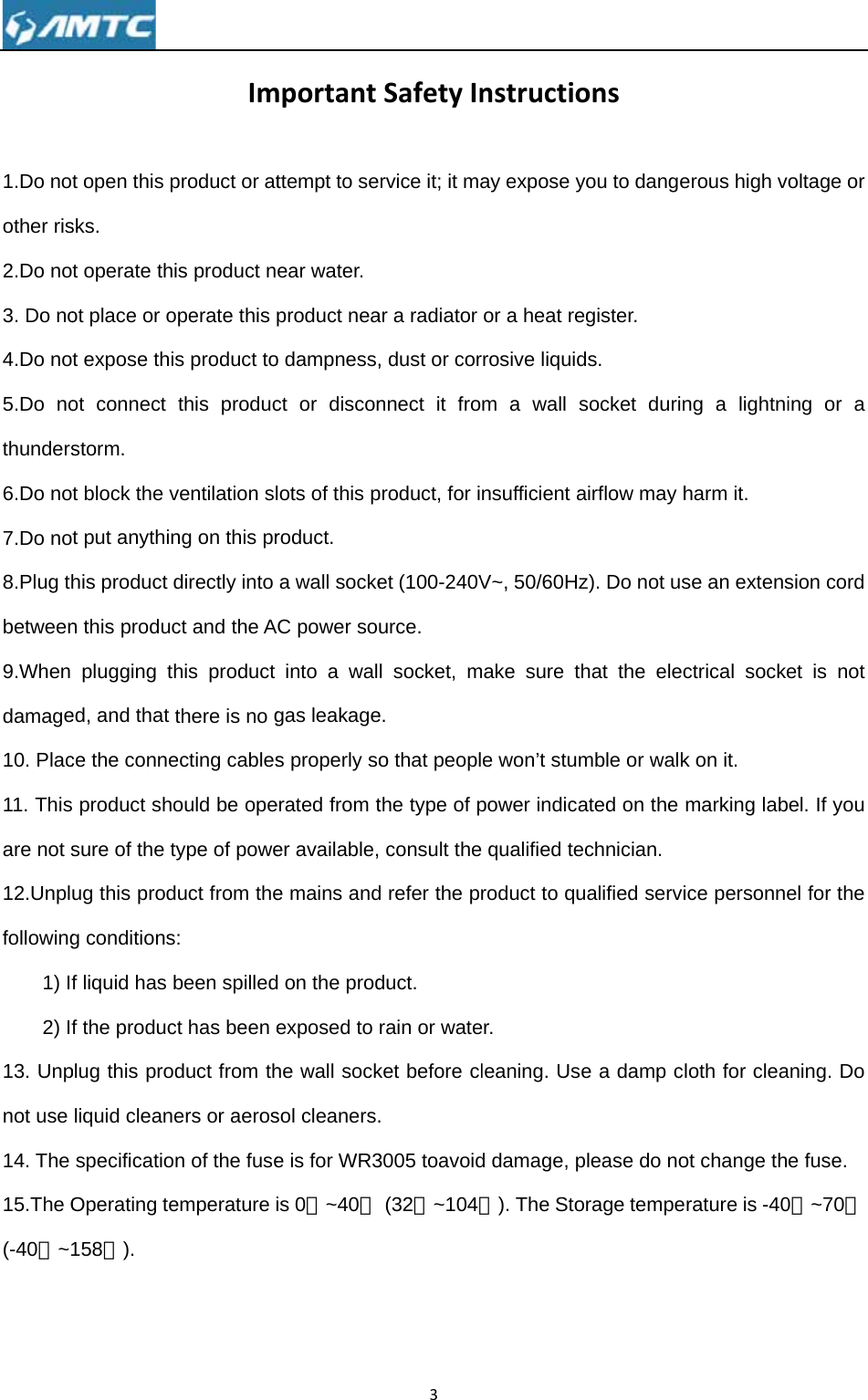 1.Do noother ris2.Do no3. Do no4.Do no5.Do nothunders6.Do no7.Do no8.Plug thbetween9.When damage10. Plac11. Thisare not s12.Unplfollowing1) If2) If13. Unpnot use 14. The 15.The O(-40℉~1   t open this psks. t operate thot place or ot expose thiot connect storm. t block the vt put anythinhis product dn this producplugging thed, and that ce the conne product shosure of the tug this prodg conditionsf liquid has bf the producplug this proliquid cleanespecificatioOperating te158℉). Improduct or atis product noperate this s product tothis producventilation slng on this prdirectly into ct and the Ahis product there is no gecting cablesould be opetype of poweduct from thes: been spilledct has been educt from thers or aerosn of the fuseemperature importantttempt to seear water. product neao dampness,ct or disconlots of this product. a wall sockeAC power sointo a walgas leakages properly soerated from ter available,e mains andd on the prodexposed to he wall socksol cleaners.e is for WR3is 0℃~40℃3SafetyInrvice it; it maar a radiator , dust or cornnect it froproduct, for iet (100-240Vurce. l socket, me. o that peoplthe type of p consult thed refer the pduct. rain or wateket before cl. 3005 toavoid (32℉~104℉nstructioay expose yor a heat rerrosive liquidm a wall snsufficient aV~, 50/60Hzmake sure the won’t stumpower indicae qualified teroduct to quer. leaning. Used damage, p℉). The Stoonsyou to dangeegister. ds. socket durinairflow may hz). Do not ushat the elecmble or walkated on the echnician. ualified servie a damp clplease do noorage tempeerous high vng a lightniharm it. se an extensctrical sockek on it. marking labice personneloth for cleaot change thrature is -40oltage or ing or a sion cord et is not el. If you el for the aning. Do e fuse. 0℃~70℃ 