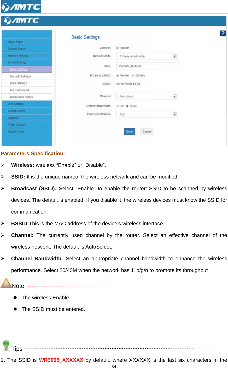 Parame¾ Wir¾ SSI¾ Brodevcom¾ BSS¾ Chawire¾ ChaperfNoz z   Tip1. The S eters Specifreless: wireID: It is the uoadcast (SSvices. The demmunicationSID:This is tannel:  The eless netwoannel Bandformance. Sote The wireleThe SSID ps SSID is WRfication: less “Enableunique nameSID): Selectefault is enan. the MAC adcurrently urk. The defadwidth:  SelSelect 20/40ss Enable. must be entR3005_XXXe” or “Disableof the wiret “Enable” toabled. If you ddress of theused channault is AutoSlect an appM when thetered. XXXX by def34le”. less networo enable thdisable it, the device&apos;s wnel by the relect. propriate che network hafault, wherek and can bhe router’ SShe wireless direless interfrouter. Seleannel bandas 11b/g/n toe XXXXXX ie modified. SID to be sdevices musface. ect an effecwidth to eno promote itss the last s scanned by st know the ctive channenhance the s throughputsix characte wireless SSID for el of the wireless t rs in the 