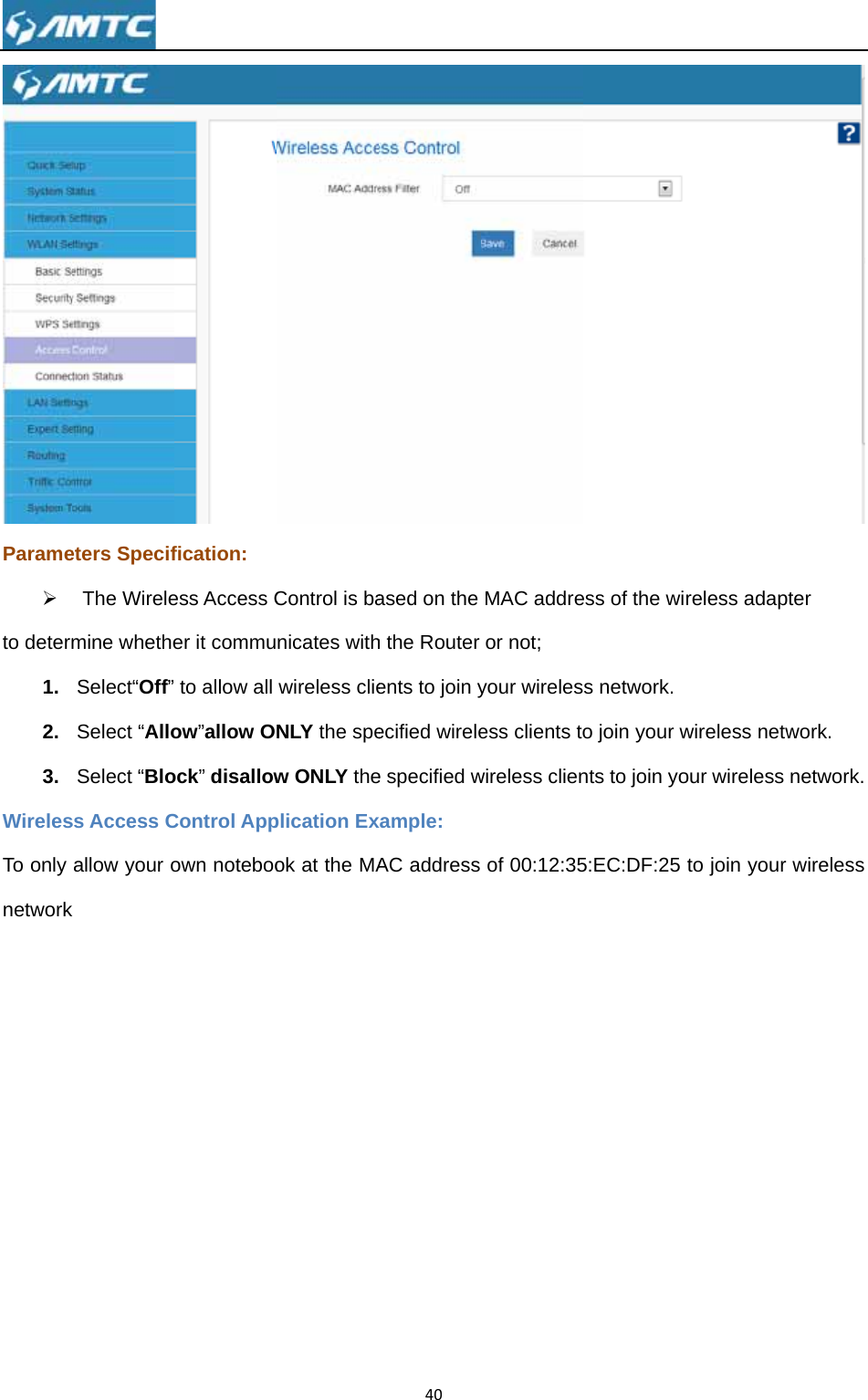 Parame¾ to determ1. 2. 3. WirelesTo only network eters SpecifThe Wirelemine whetheSelect“Off” Select “AlloSelect “Bloss Access Callow your ok fication: ess Access Cer it commu to allow all ow”allow Oock” disallowControl Appown notebooControl is banicates withwireless clieNLY the spew ONLY theplication Exok at the MA40ased on the h the Router ents to join yecified wirelee specified wxample:AC address MAC addreor not; your wirelesess clients towireless clien of 00:12:35ess of the wis network. o join your wnts to join yo5:EC:DF:25 reless adapwireless netwour wireless to join your ter  work. network. wireless 