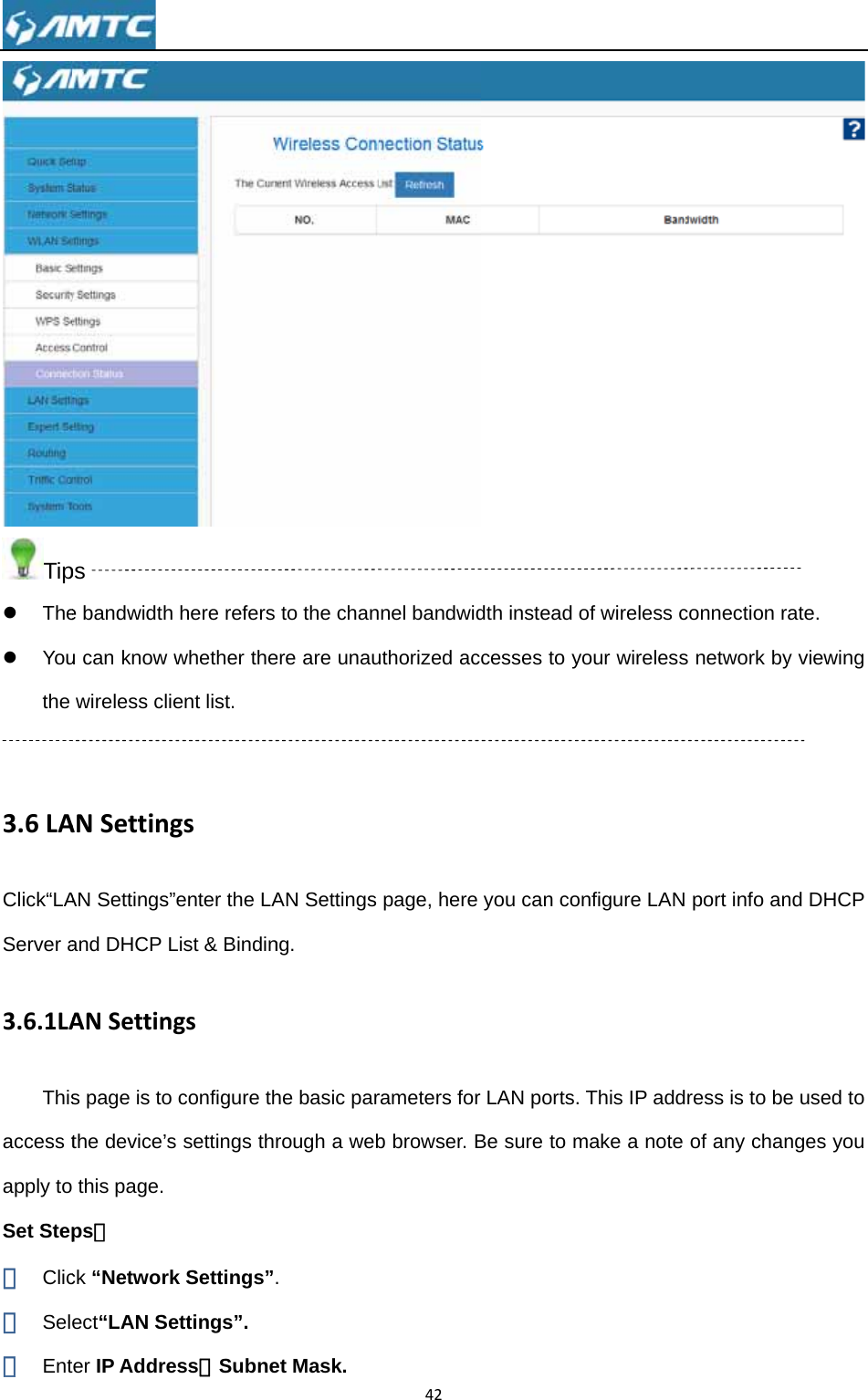 Tipz Thez Youthe  3.6LAClick“LAServer a3.6.1LAThisaccess tapply toSet Step① Clic② Sel③ Ent ps e bandwidth u can know wwireless clieANSettingAN Settings”and DHCP LANSettings page is to the device’s this page. ps： ck “Networkect“LAN Seter IP Addrehere refers whether theent list. gs”enter the LAList &amp; Bindingsconfigure ths settings thrk Settings”.ettings”. ess，Subneto the chanere are unauAN Settings ng. he basic parrough a web. et Mask. 42nel bandwiduthorized acpage, here rameters for b browser. Bdth instead ocesses to yoyou can conLAN ports. Be sure to mof wireless cour wirelessnfigure LANThis IP addmake a note connection rs network by port info anress is to beof any chan ate. y viewing nd DHCP e used to nges you 