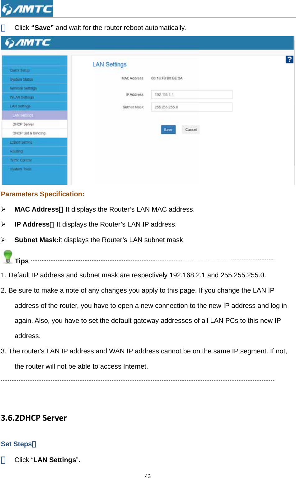 ④ ClicParame¾ MA¾ IP A¾ SubTip1. Defau2. Be suaddagaadd3. The rothe   3.6.2DSet Step① Clic ck “Save” aeters SpecifAC AddressAddress：Itbnet Mask:ips ult IP addresure to make dress of the ain. Also, youdress. outer&apos;s LANrouter will nDHCPServeps： ck “LAN Setnd wait for tfication: ：It displayst displays thit displays thss and subna note of anrouter, you hu have to se IP address not be able terttings”. the router res the Routere Router’s Lhe Router’s et mask areny changes yhave to opeet the defauland WAN IPto access Int43eboot automr’s LAN MACLAN IP addrLAN subnete respectivelyou apply ton a new conlt gateway aP address cternet.atically.C address. ress. t mask. y 192.168.2o this page. nnection to taddresses ofcannot be on2.1 and 255.If you changthe new IP af all LAN PCn the same I255.255.0. ge the LAN address andCs to this newP segment. IP  log in w IP If not, 