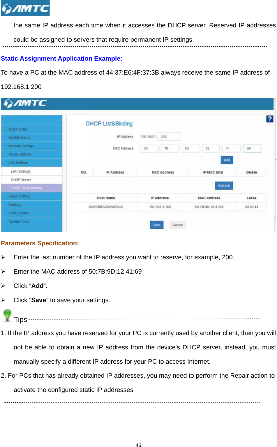 the couStatic ATo have192.168Parame¾ Ent¾ Ent¾ Clic¾ ClicTip1. If the not man2. For Pacti  same IP aduld be assignAssignment a PC at the8.1.200 eters Specifter the last nter the MAC ck “Add”. ck “Save” to ps IP address be able to nually speciPCs that hasivate the conddress eachned to servet Applicatioe MAC addrefication: number of thaddress of save your syou have reobtain a nefy a differen already obtnfigured stath time when ers that requon Exampleess of 44:37e IP addres50:7B:9D:12settings. eserved for yew IP addrent IP addresstained IP adtic IP addres46it accessesuire permane: 7:E6:4F:37:3s you want t2:41:69 your PC is cuess from thes for your PCdresses, yosses s the DHCP ent IP setting3B always reto reserve, furrently usede device&apos;s DC to access u may needserver. Resgs. eceive the safor exampled by anotheDHCP serveInternet. d to perform served IP adame IP addr, 200. r client, thenr, instead, ythe Repair addresses ress of  n you will you must action to 