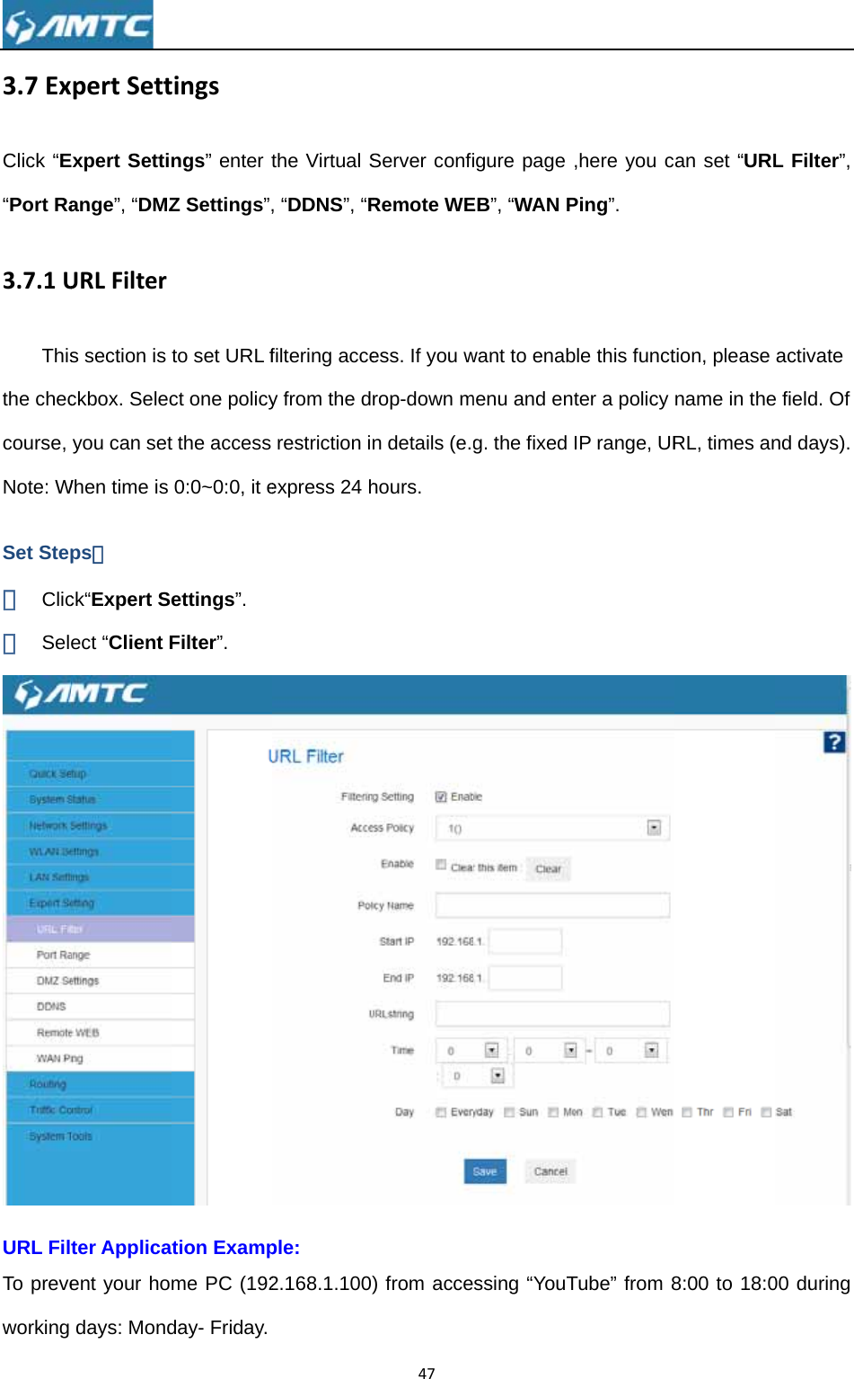 3.7ExClick “E“Port Ra3.7.1UThisthe checcourse, Note: WSet Step① Clic② SelURL FilTo preveworking  xpertSettExpert Settiange”, “DMZURLFilters section is ckbox. Selecyou can setWhen time is ps： ck“Expert Seect “Client Fter Applicaent your hodays: Mondtingsngs” enter tZ Settings”,to set URL fct one policyt the access 0:0~0:0, it eettings”. Filter”. tion Exampme PC (192day- Friday. the Virtual S, “DDNS”, “Rfiltering accey from the drestriction inexpress 24 hple: 2.168.1.10047Server confiRemote WEess. If you wrop-down mn details (e.ghours. ) from acceigure page EB”, “WAN Pwant to enabmenu and eng. the fixed ssing “YouT,here you cPing”. ble this functter a policy IP range, URTube” from 8an set “URLtion, please name in theRL, times an8:00 to 18:0L Filter”, activate e field. Of nd days).  00 during 