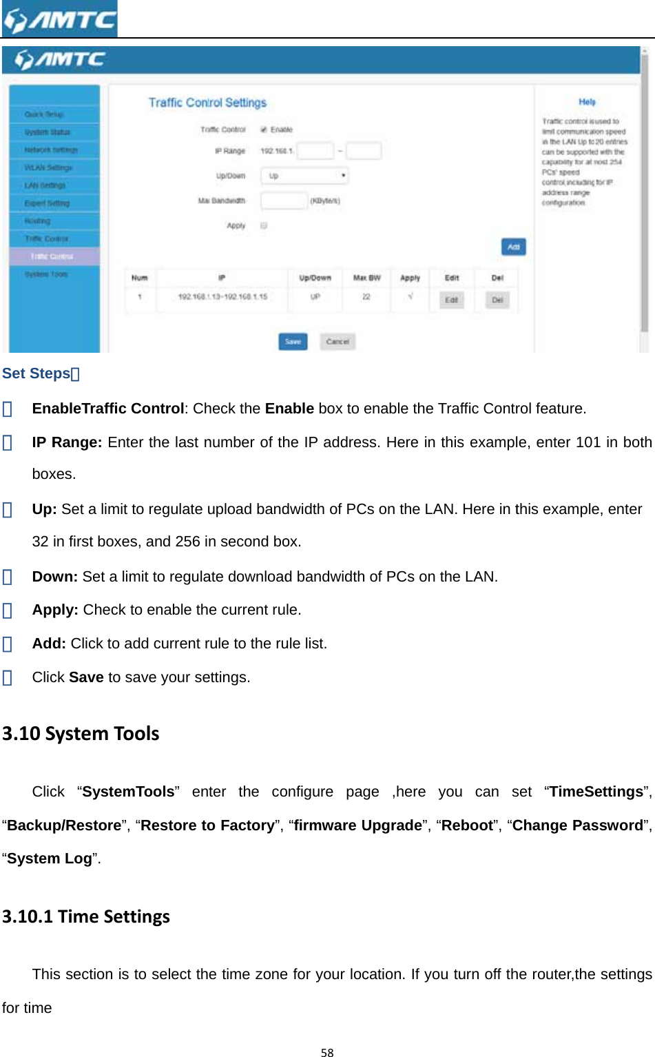 Set Step① Ena② IP Rbox③ Up:32 i④ Dow⑤ App⑥ Add⑦ Clic3.10SClic“Backup“System3.10.1Thisfor time  ps： ableTraffic Range: Entexes. : Set a limit in first boxeswn: Set a limply: Check td: Click to ack Save to sSystemTock “Systemp/Restore”, m Log”. TimeSetts section is Control: Cher the last nto regulate us, and 256 imit to regulato enable thadd current rsave your seoolsmTools” en“Restore totingsto select thheck the Enanumber of thupload bandn second boate downloade current rurule to the ruettings. ter the coo Factory”, e time zone58able box to he IP addresdwidth of PCox. d bandwidthle. ule list. onfigure pa“firmware Ue for your locenable the Tss. Here in Cs on the LAh of PCs on ge ,here yUpgrade”, “cation. If yoTraffic Contrthis examplAN. Here in tthe LAN.   you can s“Reboot”, “Cu turn off throl feature. le, enter 10this exampleset “TimeSChange Pashe router,the 1 in both e, enter ettings”, ssword”, e settings 