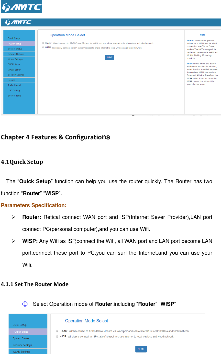   Chapter 4 Features &amp; Configurations 4.1Quick Setup   The “Quick Setup” function can help you use the router quickly. The Router has two function “Router” “WISP”. Parameters Specification:  Router: Retical  connect  WAN  port and ISP(Internet Sever Provider),LAN  port connect PC(personal computer),and you can use Wifi.  WISP: Any Wifi as ISP,connect the Wifi, all WAN port and LAN port become LAN port,connect these port to PC,you can surf the Internet,and you  can  use your Wifi. 4.1.1 Set The Router Mode ① Select Operation mode of Router,including “Router” “WISP”             