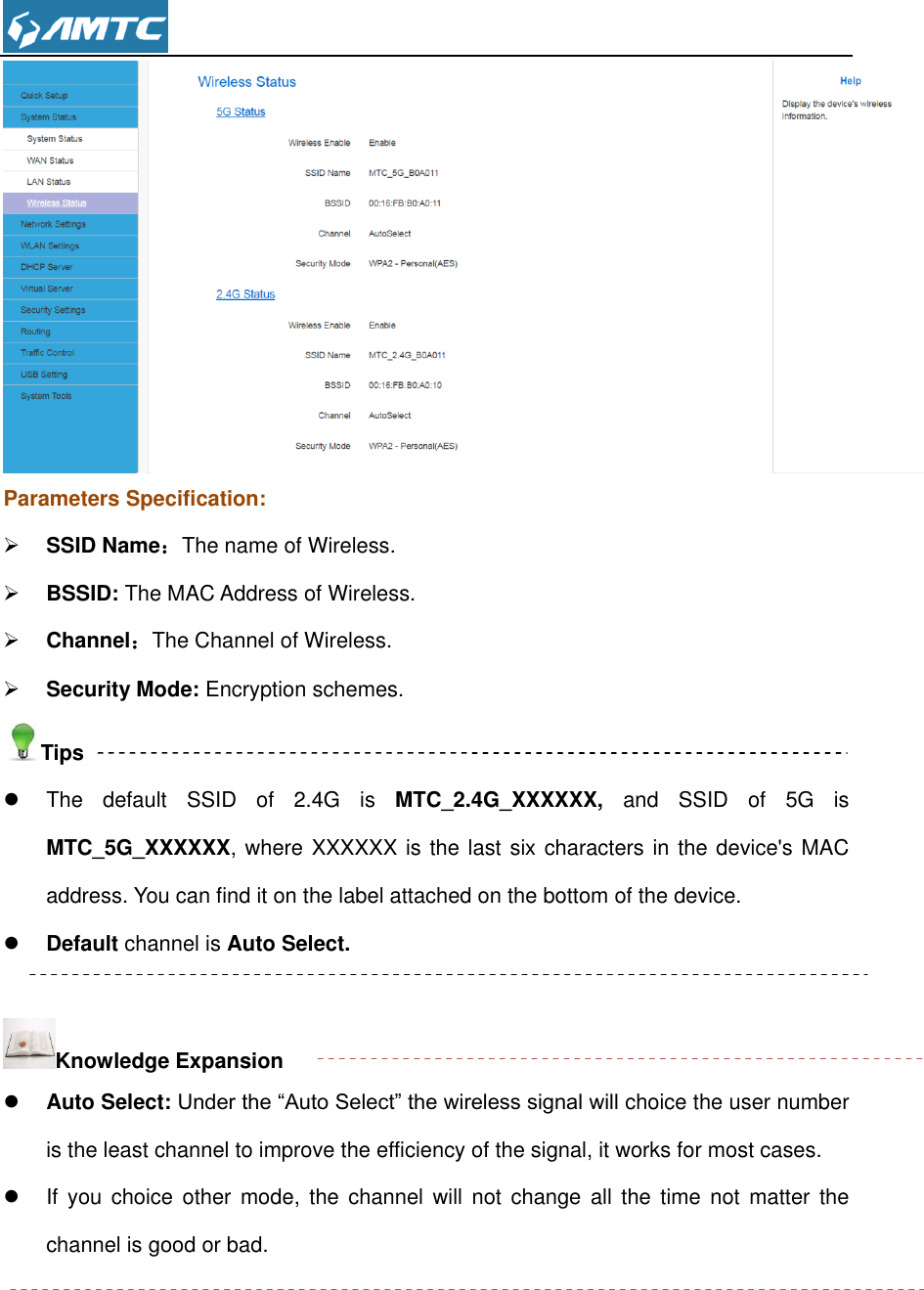   Parameters Specification:  SSID Name：The name of Wireless.  BSSID: The MAC Address of Wireless.  Channel：The Channel of Wireless.  Security Mode: Encryption schemes. Tips   The  default  SSID  of  2.4G  is  MTC_2.4G_XXXXXX,  and  SSID  of  5G  is MTC_5G_XXXXXX, where XXXXXX is the last six characters in the device&apos;s MAC address. You can find it on the label attached on the bottom of the device.  Default channel is Auto Select.    Knowledge Expansion  Auto Select: Under the “Auto Select” the wireless signal will choice the user number is the least channel to improve the efficiency of the signal, it works for most cases.   If  you  choice  other  mode,  the  channel  will  not  change  all  the  time  not  matter  the channel is good or bad.   