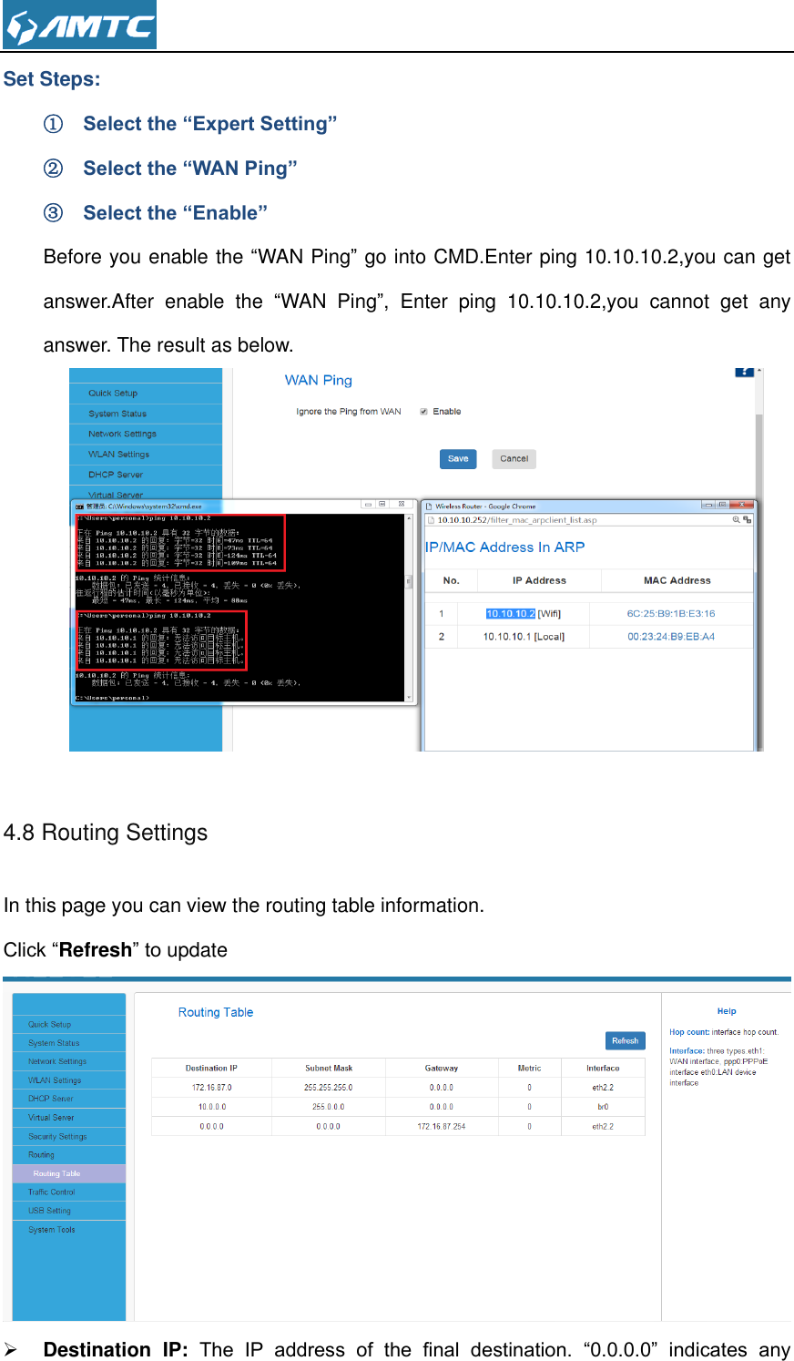  Set Steps: ① Select the “Expert Setting” ② Select the “WAN Ping” ③ Select the “Enable” Before you enable the “WAN Ping” go into CMD.Enter ping 10.10.10.2,you can get answer.After  enable  the  “WAN  Ping”,  Enter  ping  10.10.10.2,you  cannot  get  any answer. The result as below.   4.8 Routing Settings In this page you can view the routing table information. Click “Refresh” to update   Destination  IP: The  IP  address  of  the  final  destination.  “0.0.0.0”  indicates  any 