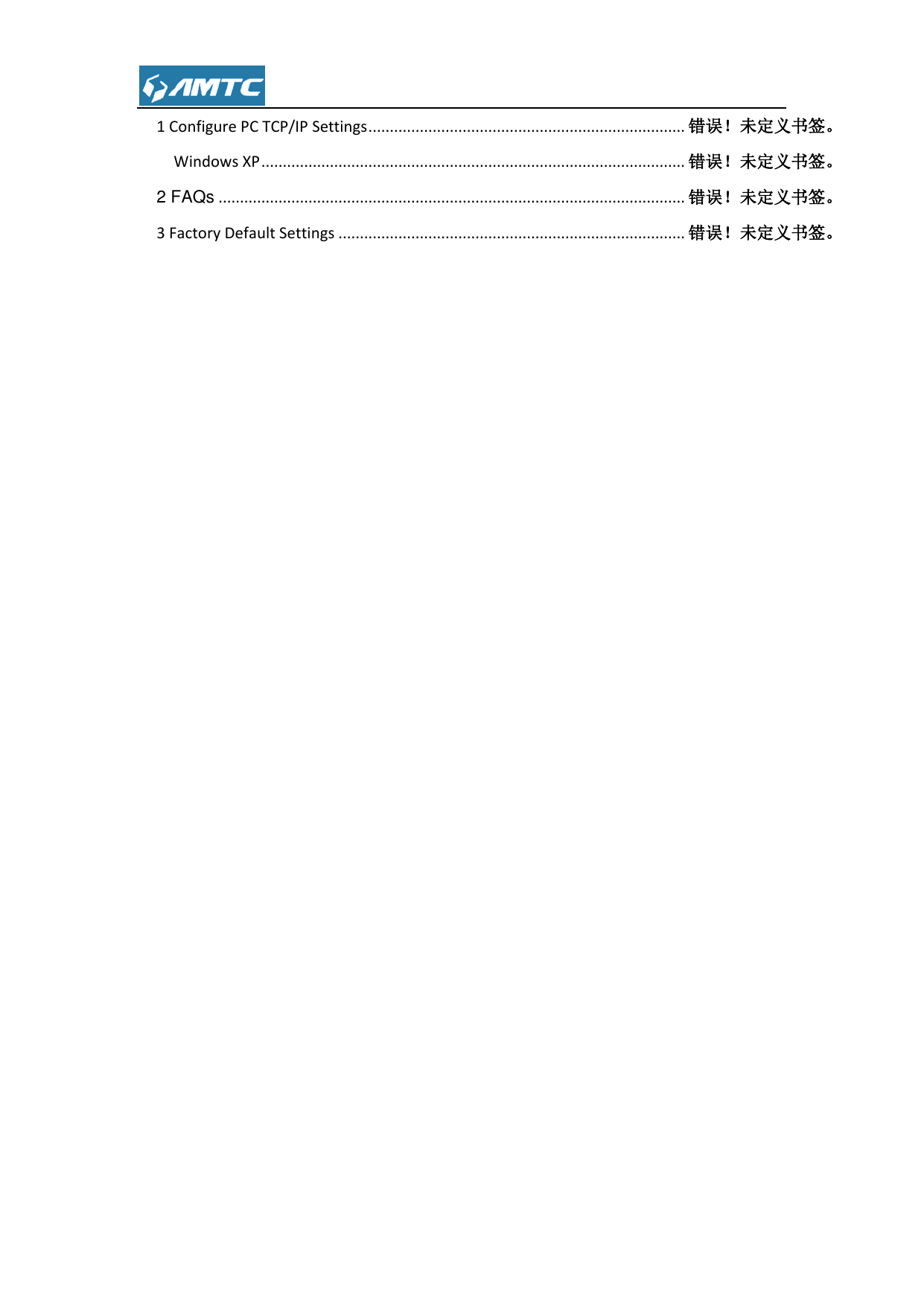  1 Configure PC TCP/IP Settings .......................................................................... 错误！未定义书签。 Windows XP ................................................................................................... 错误！未定义书签。 2 FAQs ............................................................................................................. 错误！未定义书签。 3 Factory Default Settings ................................................................................. 错误！未定义书签。                                 