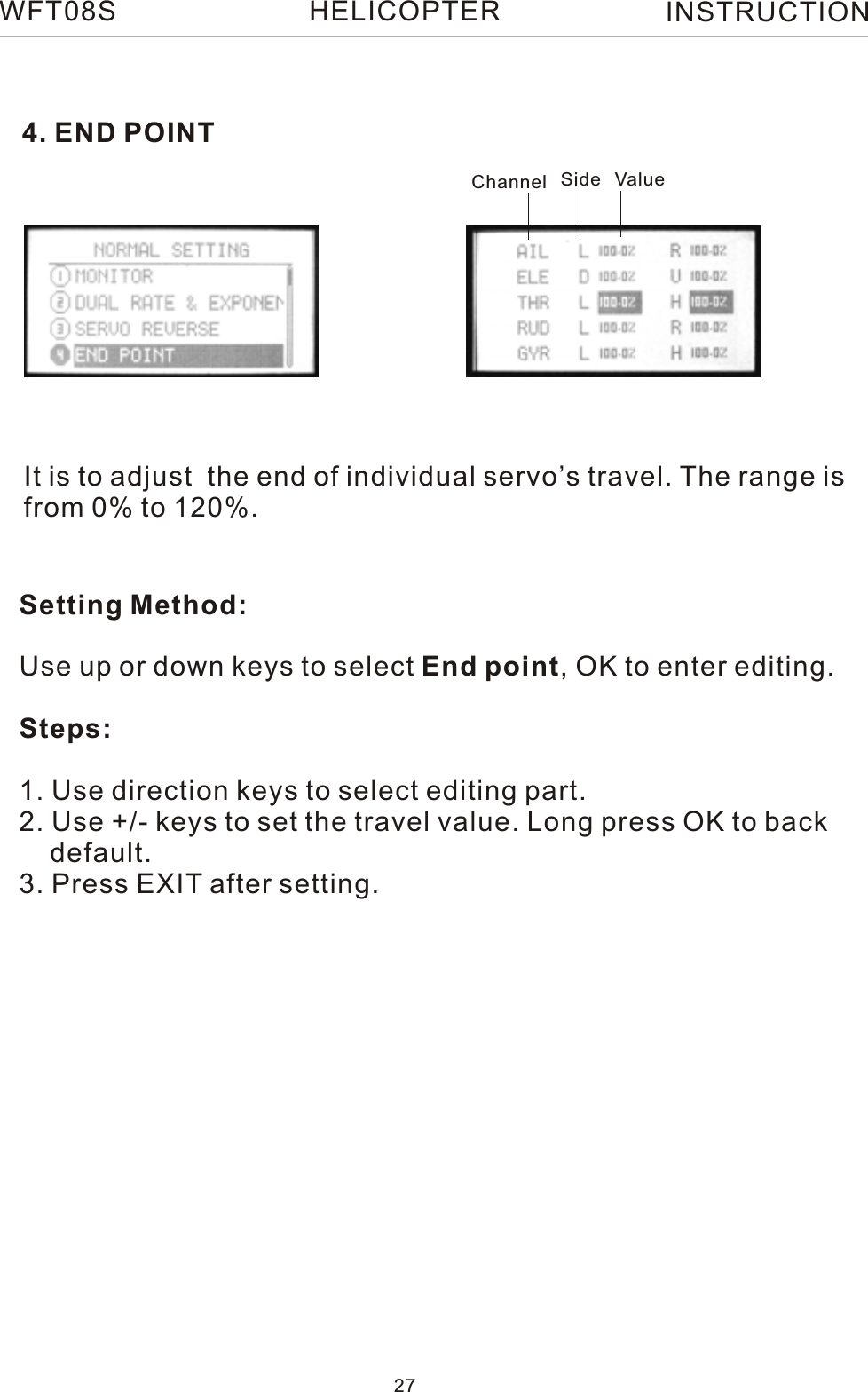 4. END POINTIt is to adjust  the end of individual servo’s travel. The range isfrom 0% to 120%.Setting Method:Use up or down keys to select End point, OK to enter editing.Steps:1. Use direction keys to select editing part.2. Use +/- keys to set the travel value. Long press OK to back    default.3. Press EXIT after setting.Channel Side ValueWFT08S INSTRUCTION27HELICOPTER