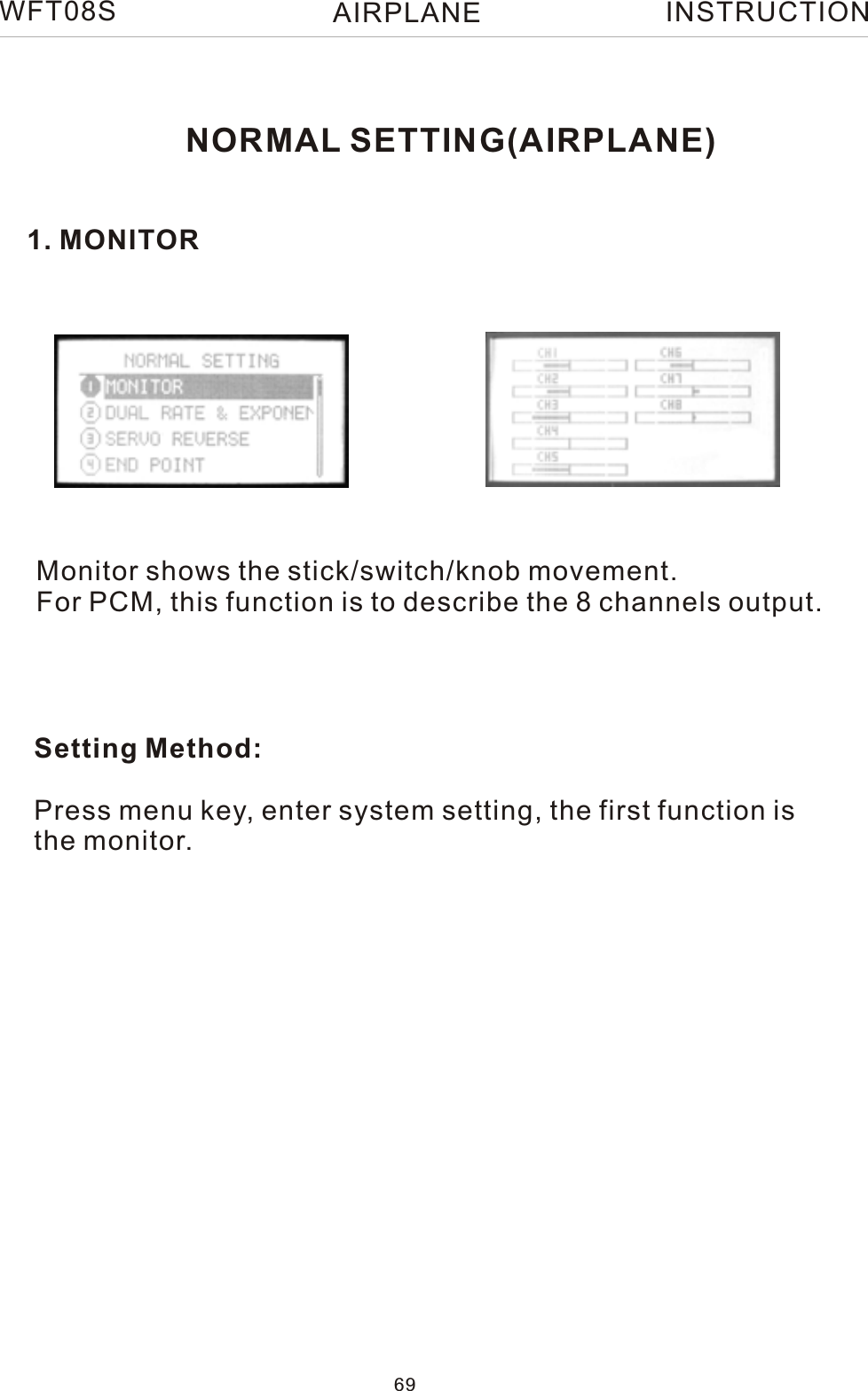 NORMAL SETTING(AIRPLANE)1. MONITORMonitor shows the stick/switch/knob movement.For PCM, this function is to describe the 8 channels output.Setting Method:Press menu key, enter system setting, the first function isthe monitor.WFT08S INSTRUCTION69AIRPLANE