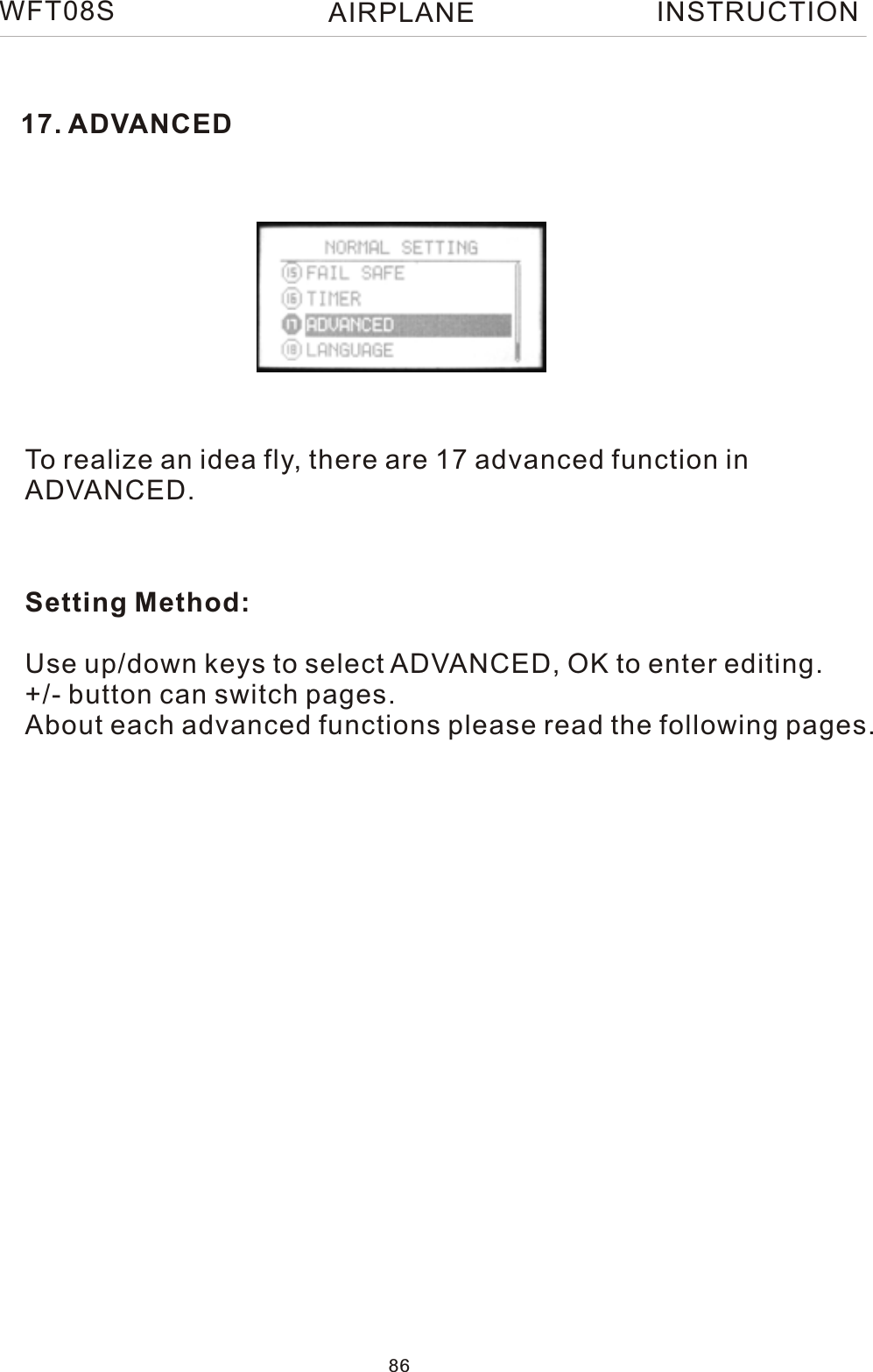 17. ADVANCEDTo realize an idea fly, there are 17 advanced function in ADVANCED.Setting Method:Use up/down keys to select ADVANCED, OK to enter editing.+/- button can switch pages.About each advanced functions please read the following pages.WFT08S INSTRUCTION86AIRPLANE